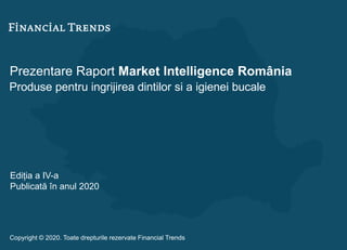 Prezentare Raport Market Intelligence România
Produse pentru ingrijirea dintilor si a igienei bucale
Ediția a IV-a
Publicată în anul 2020
Copyright © 2020. Toate drepturile rezervate Financial Trends
 