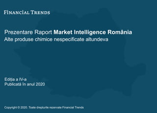 Prezentare Raport Market Intelligence România
Alte produse chimice nespecificate altundeva
Ediția a IV-a
Publicată în anul 2020
Copyright © 2020. Toate drepturile rezervate Financial Trends
 