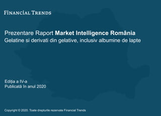Prezentare Raport Market Intelligence România
Gelatine si derivati din gelative, inclusiv albumine de lapte
Ediția a IV-a
Publicată în anul 2020
Copyright © 2020. Toate drepturile rezervate Financial Trends
 