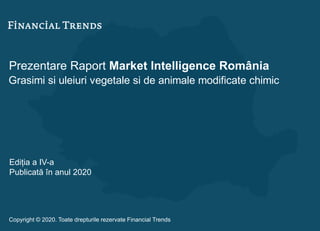 Prezentare Raport Market Intelligence România
Grasimi si uleiuri vegetale si de animale modificate chimic
Ediția a IV-a
Publicată în anul 2020
Copyright © 2020. Toate drepturile rezervate Financial Trends
 