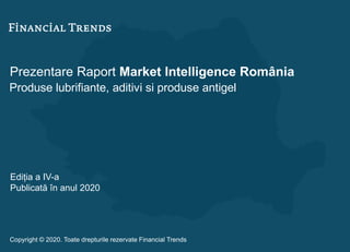 Prezentare Raport Market Intelligence România
Produse lubrifiante, aditivi si produse antigel
Ediția a IV-a
Publicată în anul 2020
Copyright © 2020. Toate drepturile rezervate Financial Trends
 