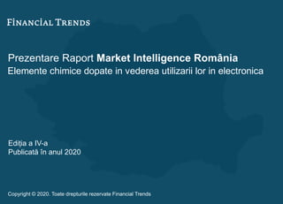 Prezentare Raport Market Intelligence România
Elemente chimice dopate in vederea utilizarii lor in electronica
Ediția a IV-a
Publicată în anul 2020
Copyright © 2020. Toate drepturile rezervate Financial Trends
 
