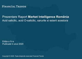 Prezentare Raport Market Intelligence România
Acid salicilic, acid O-salicilic, sarurile si esterii acestora
Ediția a IV-a
Publicată în anul 2020
Copyright © 2020. Toate drepturile rezervate Financial Trends
 