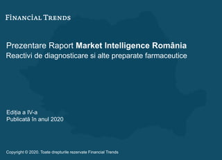 Prezentare Raport Market Intelligence România
Reactivi de diagnosticare si alte preparate farmaceutice
Ediția a IV-a
Publicată în anul 2020
Copyright © 2020. Toate drepturile rezervate Financial Trends
 
