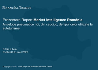 Prezentare Raport Market Intelligence România
Anvelope pneumatice noi, din cauciuc, de tipul celor utilizate la
autoturisme
Ediția a IV-a
Publicată în anul 2020
Copyright © 2020. Toate drepturile rezervate Financial Trends
 