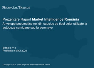 Prezentare Raport Market Intelligence România
Anvelope pneumatice noi din cauciuc de tipul celor utilizate la
autobuze camioane sau la aeronave
Ediția a IV-a
Publicată în anul 2020
Copyright © 2020. Toate drepturile rezervate Financial Trends
 