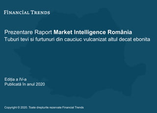 Prezentare Raport Market Intelligence România
Tuburi tevi si furtunuri din cauciuc vulcanizat altul decat ebonita
Ediția a IV-a
Publicată în anul 2020
Copyright © 2020. Toate drepturile rezervate Financial Trends
 