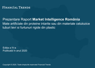 Prezentare Raport Market Intelligence România
Mate artificiale din proteine intarite sau din materiale celulozice
tuburi tevi si furtunuri rigide din plastic
Ediția a IV-a
Publicată în anul 2020
Copyright © 2020. Toate drepturile rezervate Financial Trends
 