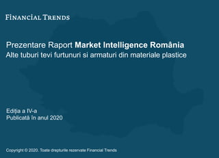 Prezentare Raport Market Intelligence România
Alte tuburi tevi furtunuri si armaturi din materiale plastice
Ediția a IV-a
Publicată în anul 2020
Copyright © 2020. Toate drepturile rezervate Financial Trends
 