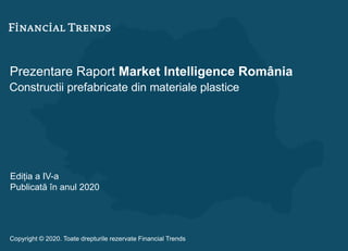 Prezentare Raport Market Intelligence România
Constructii prefabricate din materiale plastice
Ediția a IV-a
Publicată în anul 2020
Copyright © 2020. Toate drepturile rezervate Financial Trends
 