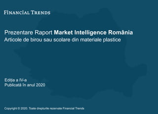 Prezentare Raport Market Intelligence România
Articole de birou sau scolare din materiale plastice
Ediția a IV-a
Publicată în anul 2020
Copyright © 2020. Toate drepturile rezervate Financial Trends
 