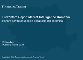 Prezentare Raport Market Intelligence România
Pahare pentru baut altele decat cele din ceramica
Ediția a IV-a
Publicată în anul 2020
Copyright © 2020. Toate drepturile rezervate Financial Trends
 