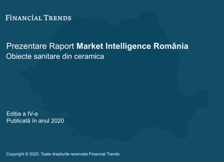 Prezentare Raport Market Intelligence România
Obiecte sanitare din ceramica
Ediția a IV-a
Publicată în anul 2020
Copyright © 2020. Toate drepturile rezervate Financial Trends
 