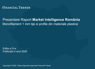Prezentare Raport Market Intelligence România
Monofilament 1 mm tije si profile din materiale plastice
Ediția a IV-a
Publicată în anul 2020
Copyright © 2020. Toate drepturile rezervate Financial Trends
 