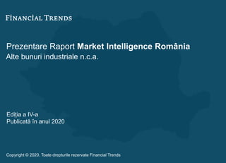 Prezentare Raport Market Intelligence România
Alte bunuri industriale n.c.a.
Ediția a IV-a
Publicată în anul 2020
Copyright © 2020. Toate drepturile rezervate Financial Trends
 