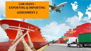 LOB 30203 -
EXPORTING & IMPORTING
ASSIGNMENT 2
 