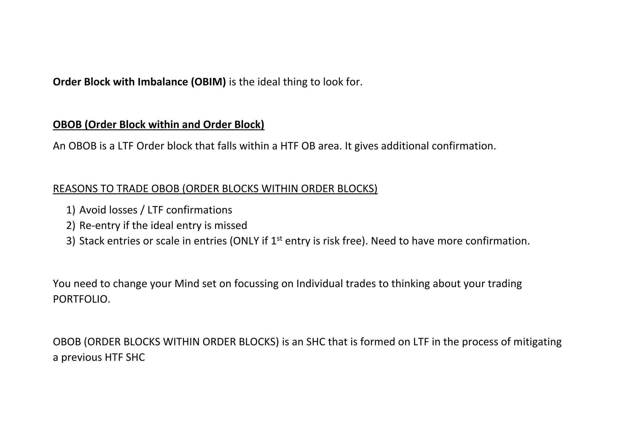 Order Block with Imbalance (OBIM) is the ideal thing to look for.
OBOB (Order Block within and Order Block)
An OBOB is a LTF Order block that falls within a HTF OB area. It gives additional confirmation.
REASONS TO TRADE OBOB (ORDER BLOCKS WITHIN ORDER BLOCKS)
1) Avoid losses / LTF confirmations
2) Re-entry if the ideal entry is missed
3) Stack entries or scale in entries (ONLY if 1st entry is risk free). Need to have more confirmation.
You need to change your Mind set on focussing on Individual trades to thinking about your trading
PORTFOLIO.
OBOB (ORDER BLOCKS WITHIN ORDER BLOCKS) is an SHC that is formed on LTF in the process of mitigating
a previous HTF SHC
 