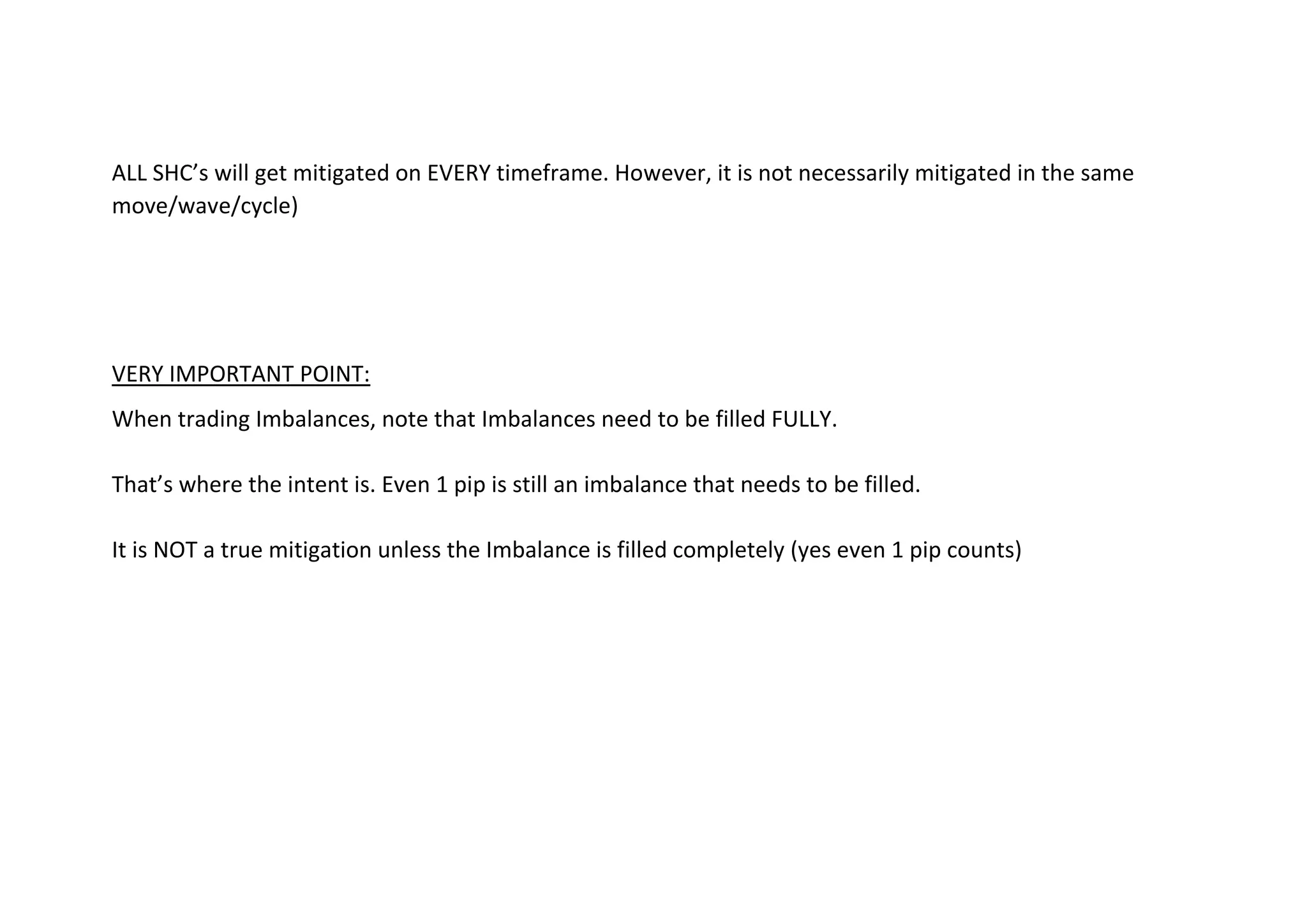 ALL SHC’s will get mitigated on EVERY timeframe. However, it is not necessarily mitigated in the same
move/wave/cycle)
VERY IMPORTANT POINT:
When trading Imbalances, note that Imbalances need to be filled FULLY.
That’s where the intent is. Even 1 pip is still an imbalance that needs to be filled.
It is NOT a true mitigation unless the Imbalance is filled completely (yes even 1 pip counts)
 