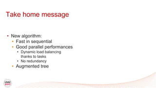 Take home message
• New algorithm:
• Fast in sequential
• Good parallel performances
• Dynamic load balancing
thanks to tasks
• No redundancy
• Augmented tree
 