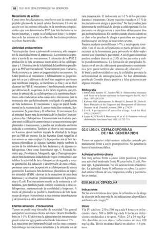 68    03.01.06.01. CEFALOSPORINAS DE 1RA. GENERACION


Mecanismo de acción                                                rara presentación. El rash ocurre en 1-3 % de los pacientes
Como otros beta lactámicos, interfieren con la síntesis del        durante el tratamiento. Ocurre reacción cruzada en 1-7 % de
peptido glicano de la pared celular bacteriana. El sitio de        los pacientes con alergia a penicilina.2 No hay pruebas para
acción son las enzimas ubicadas en la membrana citoplas-           determinar la posibilidad de alergia a cefalosporinas. En los
matica que son denominadas PBP. Los beta lactámicos las            pacientes con alergia severa a penicilinas deben usarse dro-
hacen inactivas, y según su afinidad con éstas y la impor-         gas no beta lactámicas. En cambio cuando el antecedente no
tancia de las mismas en la sobrevida bacteriana producen           es claro o las pruebas de alergia a penicilina son negativas
su efecto bactericida.                                             pueden usarse sin riesgo de reacciones severas.
                                                                   Pueden producir eosinofilia en 1-7%, y neutropenia rever-
Actividad antibacteriana                                           sible. Con el uso de cefoperazona se puede producir alte-
Varía según las clases y patrones de resistencia; sólo compar-     raciones de la hemostasia; para prevenirlo se debe suple-
ten la inactividad frente al enterococo. La resistencia se pro-    mentar con vitamina K parenteral. A nivel gastrointestinal
duce a través de tres mecanismos: 1. alteración de las PBP, 2.     pueden producir diarrea en 2-5% de los pacientes y coli-
producción de beta lactamasas inactivadoras de las cefalospo-      tis pseudomembranosa. La formación de precipitados bi-
rinas y 3. Disminución de la habilidad del antibiótico para lle-   liares con el uso de ceftriaxona generalmente es asintomá-
gar a su PBP correspondiente.1 Generalmente para el desarro-       tica, pero puede tambien dar síntomas de colecistitis.4
llo de resistencia se ponen en juego multiples mecanismos. En      Si bien la nefrotoxicidad es rara, la cefalotina potencia la
Gram positivos el mecanismo 3 habitualmente no juega nin-          nefrotoxicidad de aminoglucósidos. Se han demostrado
gún rol ya que a diferencia de los Gram negativos que tienen       prueba de Coombs directa positiva y falsa glucosuria por
una membrana compleja, su membrana es fina y así es fácil          algunos métodos.
alcanzar las PBP. El mecanismo 3 también puede producirse
por alteración de las porinas en los Gram negativos, que per-      Bibliografía
miten la entrada de las cefalosporinas a la membrana bacte-        1. Pitout JDD, Sanders CC, Sanders WE Jr. Antimicrobial resistance
                                                                      with focus on œ-lactam resistance in Gram-negative bacilli. Am J
riana; esta condición no actúa como único mecanismo para la           Med. 1997;103:51-59.
resistencia sino que habitualmente esta ligado a la producción     2. Karhmer AW.Cephalosporins. En Mandell G.,Bennett J.E:, Dolin R.
de beta lactamasas. El mecanismo 1 juega un papel funda-              Basic Principles in the Diagnosis and Management of Infectious
mental en la resistencia de S. aureus meticilino resitente, S.p-      Diseases 5st ed. Churchil-Livinston; 2000. p. 274-29.
neumoniae, N.gonorrheae y H.influenzae. El mecanismo 2 es          3. Lin R. A perspective of penicillin allergy. Arch Int Med.
                                                                      1992;152:930-937.
el principal factor para la resistencia de los bacilos Gram ne-
                                                                   4. Lopez AJ, O’Keefe P, Morrissey M, et al. Ceftriaxone-induced
gativos a las cefalosporinas. Estas enzimas inactivadoras pue-        cholelithiasis. Ann Intern Med. 1991;115:712–714.
den tener codificación cromosómica o extracromosómica por
plásmidos o transposones, y pueden ser producidas en forma
inducida o constitutiva. Tambien se observa este mecanismo         03.01.06.01. CEFALOSPORINAS
en S.aureus, donde también importa la afinidad de la droga                      DE 1RA. GENERACION
por las PBP del mismo. En las bacterias Gram negativas el
mecanismo es mas complejo. La hiperproducción de beta lac-         Tienen un espectro relativamente reducido centrado pri-
tamasa plasmídicas de algunas bacterias impide también la          mariamente frente a cocos gram positivos. No penetran la
acción de los inhibidores de beta lactamasa y de algunas ce-       barrera hematoencefálica.
falosporinas. Otros como Enterobacter spp., C. Freundii, Se-
rratia spp., Providencia, Morganella spp. y P.aeruginosa pro-      Actividad antimicrobiana
ducen beta lactamasas inducibles de origen cromosómico que         Son muy activas frente a cocos Gram positivos y tienen
inhiben la actividad de las cefalosporinas de segunda y terce-     una actividad moderada frente M.catarrhalis, E.coli, Pro-
ra generación. La inducción o desrepresión de estas cefalos-       teus spp., K.pneumoniae. No son activas frente a bacteroi-
porinasas ocurre con laexposición a cefalosporinas de tercera      des. La actividad frente H.influenzae es pobre. La activi-
generación. Las nuevas beta lactamasas plasmídicas de espec-       dad antimicrobiana de los compuestos orales y parentera-
tro extendido (ESBL) derivan de la mutacióon de otras beta         les es similar.
latamasas y se observan predominantemente en K.pneumo-
niae y E.coli. Este mecanismo resulta en la resistencia a cef-     03.01.06.01.01. CEFAZOLINA
tazidima, pero también puede conferir resistencia a otras ce-
falosporinas, manteneniendo la sensibilidad a Imipenem. A          Indicaciones
través de plasmidos es posible la transferencia de beta lacta-     Por las características descriptas, la cefazolina es la droga
masas de origen cromosómico a estas mismas enterobacterias         de elección en la mayoría de las indicaciones de profilaxis
y de resistencia a otros antimicrobianos.                          antibiótica en cirugía.1,2
Efectos adversos - Precauciones                                    Dosis
Tienen un perfil muy favorable de toxicidad.2 En general           Vía IV. adultos: 250 a 500 mg cada 8 horas en infec-
comparten los mismos efectos adversos. Ocurre trombofle-           ciones leves; 500 a 1000 mg cada 8 horas en infec-
bitis en 1-5%. El dolor tras la administración intramuscular       ciones moderadas a severas. Niños: 25 a 50 mg/Kg-
puede reducirse agregando solución de lidocaína al 1%.             /día dividido en tres dosis; infecciones severas 100
Las reacciones por hipersensibilidad son las mas comunes.          mg/kg/dia. Dosis maxima diaria en adultos 4-6 gra-
Sin embargo las reacciones inmediatas y la urticaria son de        mos.
 