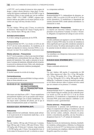 104 03.03.02.01.02. INHIBIDORES NO NUCLEOSIDOS DE LA TRANSCRIPTASA REVERSA

a AZT/3TC, con la ventaja de preservar otros grupos de             va a temperatura ambiente.
drogas y reducir efectos adversos a largo plazo. La des-
ventaja del régimen combinado de tres de INRT es que la            Farmacocinética
experiencia clínica es mas acotada que con las combina-            Biodisponibilidad 93 %, independiente de alimentos, an-
ciones 2 INRT + IP ó 2 INRT + INNRT y algunas expe-                tiácidos o DDI. Los niveles en LCR son del 45 % de los
riencias indican que podría ser de menor potencia en pa-           niveles plasmáticos. El metabolismo es dependiente del
cientes con carga viral muy elevada al inicio.                     sistema citocromo P450, siendo además autoinductor. La
                                                                   eliminación es renal.
Dosis
Vía oral. Adultos: 300 mg cada 12 horas, sin restricción           Efectos adversos – Precauciones
de alimentos. Niños mayores de 3 meses: 8 mg/kg cada 12            La mayoría son reacciones cutáneas y hepáticas que se
horas, máximo diario 300 mg cada 12 horas.                         presentan en las primeras 8 semanas. El rash es frecuen-
                                                                   te, obligando a la suspensión de la droga en casos severos.
Actividad antimicrobiana
Es el único análogo de guanosina de los INTR.                      Interacciones
                                                                   No debe combinarse con saquinavir o con otros INNTR. Por
Farmacocinética                                                    inducir el sistema P450 reduce los niveles de metadona en
Biodisponibilidad del 83%. Los niveles en LCR son del              forma significativa por lo que debe considerarse aumentar la
27-33 % de los niveles plasmáticos. Se metaboliza en el            dosis de la misma. No utilizar anticonceptivos orales. Se de-
hígado (no depende de sistema citocromo P450) y se ex-             be aumentar la dosis de indinavir con el uso concurrente.
creta por vía renal. No se modifica en insuficiencia renal.
                                                                   Contraindicaciones
Efectos adversos – Precauciones                                    Uso simultáneo con rifampicina o ketoconazol. (Contrain-
En 2-5 % de los pacientes se observa una reacción de hiper-        dicación relativa).
sensibilidad seria y potencialmente fatal, que obliga a la sus-
pensión del tratamiento. Este cuadro se presenta en las pri-       03.03.02.01.02.02. EFAVIRENZ (EFV)
meras 6 semanas de tratamiento, debiendo advertir al pacien-
te acerca de los síntomas de inicio: fiebre, rash, síntomas gas-   Indicaciones
trointestinales y decaimiento (síndrome pseudogripal).             Terapia combinada antiretroviral.

Interacciones                                                      Dosis
El alcohol aumenta los niveles de la droga.                        Vía oral. Adultos: 600 mg/día (3 comprimidos de 200
                                                                   mg). Niños mayores de 3 años: 10 a <15 kg: 200 mg/día;
Contraindicaciones                                                 15 a <20 kg: 250 mg/día; 20 a <25 kg: 300 mg/día; 25 a
Los antecedentes de hipersensibilidad a la droga contrain-         <32,5 kg: 350 mg/día; 32,5 a <40 kg: 400 mg/día; ≥40 kg:
dican en forma absoluta su uso.                                    600mg/dia. Usualmente se toman al anochecer para redu-
                                                                   cir los efectos adversos sobre el sistema nervioso central
03.03.02.01.02. INHIBIDORES                                        que son comunes en las primeras 2-3 semanas.
                NO NUCLEOSIDOS
                DE LA TRANSCRIPTASA                                Farmacocinética
                REVERSA                                            Biodisponibilidad 40-45 %, independiente de alimentos,
                                                                   evitar tomarlo luego de comidas con alto contenido graso.
Sólo tienen actividad frente a HIV 1. Tienen metabolismo           Los niveles en LCR son del 0.25-1.2 % de los niveles
principalmente hepático; por lo que pueden sufrir interac-         plasmáticos. El metabolismo es dependiente del sistema
ciones con otras drogas con el mismo metabolismo. Tie-             citocromo P450, actúa como inductor e inhibidor. La eli-
nen mayor unión a proteínas del plasma, por lo que el              minación es renal y gastrointestinal.
efecto de desplazamiento puede ser importante.
                                                                   Efectos adversos – Precauciones
03.03.02.01.02.01. NEVIRAPINA (NVP)                                Frecuentemente se presenta rash morbiliforme que no
                                                                   obliga a la suspensión de la droga, la incidencia es menor
Indicaciones                                                       que con nevirapina y delavirdina. Los efectos sobre el sis-
Terapia antiretroviral combinada. Además puede utilizar-           tema nervioso central, confusión, alteración en pensa-
se en la prevención de la transmisión madre-hijo, y en la          miento y concentración, pesadillas, son muy frecuentes y
exposición ocupacional.                                            desaparecen hacia la 2º. a 4º semana de tratamiento.

Dosis                                                              Interacciones
Vía oral. Adultos: 200 mg cada 24 horas por 2 semanas,             Reduce los niveles de claritromicina, fenitoína, fenobarbi-
luego 200 mg cada 12 horas o 400 cada 24 horas. Niños:             tal, metadona, carbamazepina y rifabutina. La rifampicina
120 mg/kg cada 24 horas por 2 semanas, luego aumentar              reduce los niveles de EFV. Las interacciones con inhibido-
a 120-200 mg/kg cada 12 horas. Esta progresión tiene el            res de la proteasa son complejas y deben ser referidas a bi-
fin de reducir la frecuencia de rash. La solución se conser-       bliografia específica (ver antes).
 
