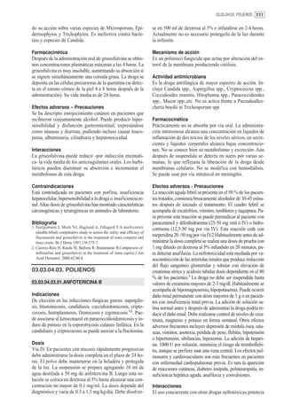 03.03.04.03. POLIENOS 111


do su acción sobre varias especies de Microsporum, Epi-                    se en 500 ml de dextrosa al 5% e infundirse en 2-4 horas.
dermophytos y Trichophytos. Es inefectiva contra bacte-                    Actualmente no es necesario protegerla de la luz durante
rias y especies de Candida.                                                la infusión.

Farmacocinética                                                            Mecanismo de acción
Después de la administración oral de griseofulvina se obtie-               Es un poliénico fungicida que actúa por alteración del es-
nen concentraciones plasmáticas máximas a las 4 horas. La                  terol de la membrana produciendo citólisis.
griseofulvina es muy insoluble, aumentando su absorción si
se ingiere simultáneamente una comida grasa. La droga se                   Actividad antimicrobiana
deposita en las células precursoras de la queratina (se detec-             Es la droga antifúngica de mayor espectro de acción. In-
ta en el estrato córneo de la piel 4 a 8 horas después de la               cluye Candida spp., Aspergillus spp., Cryptococcus spp.,
administración). Su vida media es de 24 horas.                             Coccidioides immitis, Hitoplasma spp., Paracoccidioides
                                                                           spp., Mucor spp.,etc. No es activa frente a Psceudoalles-
Efectos adversos – Precauciones                                            cheria boydii ni Trichosporum spp.
Se ha descripto enrojecimiento cutáneo en pacientes que
recibieron conjuntamente alcohol. Puede producir hiper-                    Farmacocinética
sensibilidad y disfunción gastrointestinal, expresándose                   Prácticamente no se absorbe por vía oral. La administra-
como náuseas y diarreas, pudiendo incluso causar leuco-                    ción intravenosa alcanza una concentración en líquidos de
penia, albuminuria, cilindruria y hepatotoxicidad.                         inflamación de dos tercios de los niveles séricos, en secre-
                                                                           ciones y líquidos corporales alcanza bajas concentracio-
Interacciones                                                              nes. No se conoce bien su metabolismo y excreción. Aún
La griseofulvina puede reducir -por inducción enzimáti-                    después de suspendida se detecta en suero por varias se-
ca- la vida media de los anticoagulantes orales. Los barbi-                manas, lo que reflejaría la liberación de la droga desde
túricos pueden disminuir su absorción e incrementar el                     membranas celulares. No se modifica con hemodiálisis.
metabolismo de esta droga.                                                 Se puede usar por vía intratecal en meningitis.

Contraindicaciones                                                         Efectos adversos - Precauciones
Está contrindicada en pacientes con porfiria, insuficiencia                La reacción aguda febril se presenta en el 50 % de los pacien-
hepatocelular, hipersensibilidad a la droga o insuficiencia re-            tes tratados, comienza bruscamente alrededor de 30-45 minu-
nal. Altas dosis de griseofulvina han mostrado características             tos después de iniciado el tratamiento. El cuadro febril se
carcinogénicas y teratogénicas en animales de laboratorio.                 acompaña de escalofríos, vómitos, temblores y taquipnea. Pa-
                                                                           ra prevenir esta reacción se puede premedicar al paciente con
Bibliografía                                                               paracetamol y difenhidramina (25-50 mg oral ó IV) o hidro-
1. Faergemann J, Mork NJ, Haglund A, Odegard T.A multicentre               cortisona (12,5-50 mg por vía IV). Esta reacción cede con
   (double-blind) comparative study to assess the safety and efficacy of
   fluconazole and griseofulvin in the treatment of tinea corporis and
                                                                           meperidina 20 -50 mg por vía IV Habitualmente antes de ad-
                                                                                                             .2
   tinea cruris. Br J Derm 1997;136:575-7.                                 ministrar la dosis completa se realiza una dosis de prueba con
2. Caceres-Rios H, Rueda M, Ballona R, Bustamante B.Comparison of          1 mg diluído en dextrosa al 5% infundido en 20 minutos, pa-
   terbinafine and griseofulvin in the treatment of tinea capitis.J Am     ra detectar anafilaxia. La nefrotoxicidad está mediada por va-
   Acad Dermatol. 2000;42:80-4.                                            soconstricción de las arteriolas renales que produce reducción
                                                                           del flujo sanguíneo glomerular y tubular con elevación de
03.03.04.03. POLIENOS                                                      creatinina sérica y acidosis tubular dosis dependiente en el 80
                                                                           % de los pacientes.3 La droga no debe ser suspendida hasta
03.03.04.03.01.ANFOTERICINA B                                              valores de creatinina mayores de 2-3 mg/dl. Habitualmente se
                                                                           acompaña de hipomagnesemia, hipopotasemia. Puede ocurrir
Indicaciones                                                               daño renal permanente con dosis mayores de 3 g o en pacien-
De elección en las infecciones fúngicas graves: aspergilo-                 tes con insuficiencia renal previa. La adición de solución sa-
sis, blastomicosis, candidiasis, coccidioidomicosis, cripto-               lina normal antes y después de administrar la droga podría re-
cocosis, histoplasmosis, fitomicosis y zigomicosis 1,2. Pue-               ducir el daño renal. Debe realizarse control de niveles de crea-
de asociarse al ketoconazol en paracoccidioidomicosis y io-                tinina, magnesio y potasio en forma semanal. Otros efectos
duro de potasio en la esporotricosis cutáneo linfática. En la              adversos frecuentes incluyen depresión de médula ósea, náu-
candidiasis y criptococosis se puede asociar a la flucitosina.             seas, vómitos, anorexia, pérdida de peso, flebitis, hipotensión
                                                                           o hipertensión, sibilancias, hipoxemia. La adición de hepari-
Dosis                                                                      na: 1000 U por infusión, minimiza el riesgo de tromboflebi-
Vía IV. En pacientes con micosis rápidamente progresivas                   tis, aunque se prefiere usar una vena central. Los efectos pul-
debe administrarse la dosis completa en el plazo de 24 ho-                 monares y cardiovasculares son más frecuentes en pacientes
ras. El polvo debe mantenerse en la heladera y protegida                   con enfermedad cardiopulmonar previa. Es rara la aparición
de la luz. La suspensión se prepara agregando 10 ml de                     de reacciones cutáneas, diabetes insípida, polineuropatía, in-
agua destilada a 50 mg de anfotericina B. Luego esta so-                   suficiencia hepática aguda, anafilaxia y convulsiones.
lución se coloca en dextrosa al 5% hasta alcanzar una con-
centración no mayor de 0,1 mg/ml. La dosis depende del                     Interacciones
diagnóstico y varía de 0.3 a 1.5 mg/kg/día. Debe disolver-                 El uso concurrente con otras drogas nefrotóxicas potencia
 