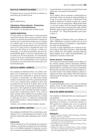 08.01.01.02. FUMARATO DE HIERRO 263


08.01.01.02. FUMARATO DE HIERRO                                to gastrointestinal; b) en pacientes con insuficiencia renal
                                                               crónica que se encuentran en hemodialisis.
El fumarato ferroso es una sal de hierro de similares ca-      Dosis
racterísticas que el sulfato ferroso.                          Vía IV, adultos: antes de comenzar su administración se
                                                               recomienda realizar una prueba de hipersensibilidad con
Dosis                                                          25 mg. Si no ocurre esta reacción, se administran 50 mg
Igual al sulfato ferroso.                                      mg/día en infusión de 30 minutos el primer día, y poste-
                                                               riormente, en los días subsiguientes 100mg día por medio
Indicaciones, Efectos adversos - Precauciones,                 o 2 veces por semana. Estas dosis pueden repetirse hasta
Interacciones y Contraindicaciones                             alcanzar el total de hierro necesario para suplir el déficit
Son similares a las descriptas para el sulfato ferroso.        detectado según la siguiente fórmula2: mg de hierro tota-
                                                               les a reponer = (15 – Hb gr/dl del paciente) x peso corpo-
HIERRO PARENTERAL                                              ral (kg) x 3.
El hierro puede ser administrado en forma parenteral
como hierro dextrán, hierro sucrosa (sacarato) o hierro        Acciones
sorbitol. Las primeras dos presentaciones se pueden ad-        Es un complejo de hidróxido férrico con dextranos de
ministrar por vía endovenosa mientras que el complejo          5000 a 7000 daltons en solución coloidal. Una vez que el
con sorbitol limita su uso solo a la vía intramuscular.        hierro dextrán ingresa en el organismo, es fagocitado por
La administración parenteral debe reservarse solo para         las células reticuloendoteliales.
casos en los cuales existe un impedimento para la vía          Una parte se separa rápidamente de la molécula de dex-
oral o bien ésta última no es tolerada o se halla con-         trán y luego se libera hacia el plasma y queda disponible
traindicada, ya que puede desencadenar efectos de hi-          para la médula ósea. Sin embargo, una gran proporción
persensiblidad aguda y reacciones anafilactoides gra-          queda atrapada en las células reticuloendoteliales, que
ves hasta en un 3% de los pacientes. No está demostra-         lentamente se convierte en hierro útil.
do que el uso de una vía parenteral incremente más rá-
pidamente las cifras de hemoglobina, con excepción de          Efectos adversos - Precauciones
los pacientes con insuficiencia renal crónica que se ha-       Tras la inyección intravenosa pueden ocurrir cefalea, fie-
llan hemodializados.                                           bre, malestar, mialgias, diarreas, hipotensión, linfadeno-
                                                               patía generalizada, artralgias y urticaria.4 También puede
08.01.01.03. HIERRO + SORBITOL                                 producir flebitis y exacerbación de la artritis reumatoidea.
                                                               Han ocurrido reacciones serias que ponen en peligro la vi-
Son complejos de hidróxido férrico con sorbitol, limi-         da y hasta muertes. Estas incluyen anafilaxia, colapso cir-
tados al uso intramuscular por ser una solución coloi-         culatorio con shock y paro cardíaco. Debe monitorearse la
dal. La dosis total a administrar se calcula de acuerdo a      administración de esta droga y tener a mano un equipo de
la fórmula ya mencionada. Las aplicaciones pueden              reanimación.
realizarse inicialmente cada 48 hs y posteriormente dos
o tres veces semanales hasta completar la dosis total.         Contraindicaciones
La utilización neta inicial de la primer dosis será del        En enfermedad hepática severa, y pacientes con anomalía
65%. Este porcentaje se incorporará al organismo en el         cardíaca severa. No debe emplearse conjuntamente con
lapso de los 3 días siguientes de administrada dicha do-       hierro por vía oral para evitar la sobrecarga.
sis, razón por la cual, convendrá fraccionar el requeri-
miento total, en aplicaciones cada 48, 72 hs. o bien en        08.01.01.05. HIERRO SACAROSA
forma semanal, hasta completar las necesidades calcu-
ladas, permitiendo así una óptima absorción y evitando         Son complejos de hidróxido férrico con azúcares para el
la sobrecarga de hierro. La aplicación intramuscular           uso parenteral.
puede ocasionar dolor y coloración parduzca en el sitio        Sus dosis, acciones, usos, efectos adversos y contrain-
de inyección.                                                  dicaciones son similares a las del hierro dextrán. La
Acciones y usos similares al hierro dextrán y sacarosa.        FDA aprobó este complejo para su uso en pacientes
                                                               con IRC y hemodiálisis crónica, con deficiencia de
08.01.01.04. HIERRO + DEXTRAN                                  hierro y que reciben eritropoyetina como suplemento
                                                               terapéutico.
Son complejos de hidróxido férrico con dextranos, gene-
ralmente al 5%, en presentaciones de 50 mg/ml. Es una          Bibliografía
                                                               1. Pine JW et al. Editors. Wintrobe’s Clinical Hematology, 10th Edition.
solución coloidal que puede administrarse por vía IM o            Baltimore: 1999, Vol.1.p. 979-1004.
IV.                                                            2. Working Group on fortification of salt with iron: Use of common salt
                                                                  fortified with iron in the control and prevention of anemia- a collabo
Indicaciones                                                      rative study. Am J Clin Nutr 1982,35:1442.
El hierro dextrán por vía IV, está indicado en la anemia fe-   3. British Medical Association.British National Formulary. 43rd ed.
                                                                  London: BMA; 2002. p. 436-439.
rropénica y en pacientes con algunas de estas circunstan-
                                                               4. Hardman JG, Limbird LE, Goodman Gilman A, editors. Goodman
cias: a) si ha fallado claramente la terapia por vía oral o       and Gilman´s The pharmacological basis of therapeutics. 10th ed.
esta se encuentra contraindicada por enfermedad del trac-         New York: McGraw-Hill; 2001. p. 1498-1502.
 