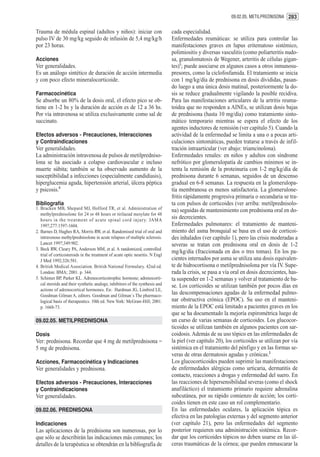 09.02.05. METILPREDNISONA 283


Trauma de médula espinal (adultos y niños): iniciar con                        cada especialidad.
pulso IV de 30 mg/kg seguido de infusión de 5,4 mg/kg/h                        Enfermedades reumáticas: se utiliza para controlar las
por 23 horas.                                                                  manifestaciones graves en lupus eritematoso sistémico,
                                                                               polimiositis y diversas vasculitis (como poliarteritis nudo-
Acciones                                                                       sa, granulomatosis de Wegener, arteritis de células gigan-
Ver generalidades.                                                             tes)1; puede asociarse en algunos casos a otros inmunosu-
Es un análogo sintético de duración de acción intermedia                       presores, como la ciclofosfamida. El tratamiento se inicia
y con poco efecto mineralocorticoide.                                          con 1 mg/kg/día de prednisona en dosis divididas, pasan-
                                                                               do luego a una única dosis matinal, posteriormente la do-
Farmacocinética                                                                sis se reduce gradualmente vigilando la posible recidiva.
Se absorbe un 80% de la dosis oral, el efecto pico se ob-                      Para las manifestaciones articulares de la artritis reuma-
tiene en 1-2 hs y la duración de acción es de 12 a 36 hs.                      toidea que no responden a AINEs, se utilizan dosis bajas
Por vía intravenosa se utiliza exclusivamente como sal de                      de prednisona (hasta 10 mg/día) como tratamiento sinto-
succinato.                                                                     mático temporario mientras se espera el efecto de los
                                                                               agentes inductores de remisión (ver capítulo 5). Cuando la
Efectos adversos - Precauciones, Interacciones                                 actividad de la enfermedad se limita a una o a pocas arti-
y Contraindicaciones                                                           culaciones sintomáticas, pueden tratarse a través de infil-
Ver generalidades.                                                             tración intraarticular (ver abajo: triamcinolona).
La administración intravenosa de pulsos de metilpredniso-                      Enfermedades renales: en niños y adultos con síndrome
lona se ha asociado a colapso cardiovascular e incluso                         nefrótico por glomerulopatía de cambios mínimos se in-
muerte súbita; también se ha observado aumento de la                           tenta la remisión de la proteinuria con 1-2 mg/kg/día de
susceptibilidad a infecciones (especialmente candidiasis),                     prednisona durante 6 semanas, seguidos de un descenso
hiperglucemia aguda, hipertensión arterial, úlcera péptica                     gradual en 6-8 semanas. La respuesta en la glomerulopa-
y psicosis.5                                                                   tía membranosa es menos satisfactoria. La glomerulone-
                                                                               fritis rápidamente progresiva primaria o secundaria se tra-
Bibliografía                                                                   ta con pulsos de corticoides (ver arriba: metilprednisolo-
1. Bracken MB, Shepard MJ, Holford TR, et al. Administration of                na) seguidas de mantenimiento con prednisona oral en do-
   methylprednisolone for 24 or 48 hours or tirilazad mesylate for 48
   hours in the treatment of acute spinal cord injur y. JAMA
                                                                               sis decrecientes.
   1997;277:1597-1604.                                                         Enfermedades pulmonares: el tratamiento de manteni-
2. Barnes D, Hughes RA, Morris RW, et al. Randomised trial of oral and         miento del asma bronquial se basa en el uso de corticoi-
   intravenous methylprednisolone in acute relapses of multiple sclerosis.     des inhalados (ver capítulo 1), pero las crisis moderadas a
   Lancet 1997;349:902.                                                        severas se tratan con prednisona oral en dosis de 1-2
3. Beck RW, Cleary PA, Anderson MM, et al. A randomized, controlled
                                                                               mg/kg/día (fraccionada en dos o tres tomas). En los pa-
   trial of corticosteroids in the treatment of acute optic neuritis. N Engl
   J Med 1992;326:581.                                                         cientes internados por asma se utiliza una dosis equivalen-
4. British Medical Association. British National Formulary. 42nd ed.           te de hidrocortisona o metilprednisolona por vía IV. Supe-
   London: BMA; 2001. p. 344.                                                  rada la crisis, se pasa a vía oral en dosis decrecientes, has-
5. Schimer BP, Parker KL. Adrenocorticotrophic hormone; adrenocorti-           ta suspender en 1-2 semanas y volver al tratamiento de ba-
   cal steroids and their synthetic analogs; inhibitors of the synthesis and   se. Los corticoides se utilizan también por pocos días en
   actions of adrenocortical hormones. En: Hardman JG, Limbird LE,
   Goodman Gilman A, editors. Goodman and Gilman´s The pharmaco-
                                                                               las descompensaciones agudas de la enfermedad pulmo-
   logical basis of therapeutics. 10th ed. New York: McGraw-Hill; 2001.        nar obstructiva crónica (EPOC). Su uso en el manteni-
   p. 1668-73.                                                                 miento de la EPOC está limitado a pacientes graves en los
                                                                               que se ha documentado la mejoría espirométrica luego de
09.02.05. METILPREDNISONA                                                      un curso de varias semanas de corticoides. Los glucocor-
                                                                               ticoides se utilizan también en algunos pacientes con sar-
Dosis                                                                          coidosis. Además de su uso tópico en las enfermedades de
Ver: prednisona. Recordar que 4 mg de metilprednisona =                        la piel (ver capítulo 20), los corticoides se utilizan por vía
5 mg de prednisona.                                                            sistémica en el tratamiento del pénfigo y en las formas se-
                                                                               veras de otras dermatosis agudas y crónicas.2
Acciones, Farmacocinética y Indicaciones                                       Los glucocorticoides pueden suprimir las manifestaciones
Ver generalidades y prednisona.                                                de enfermedades alérgicas como urticaria, dermatitis de
                                                                               contacto, reacciones a drogas y enfermedad del suero. En
Efectos adversos - Precauciones, Interacciones                                 las reacciones de hipersensibilidad severas (como el shock
y Contraindicaciones                                                           anafiláctico) el tratamiento primario requiere adrenalina
Ver generalidades.                                                             subcutánea, por su rápido comienzo de acción; los corti-
                                                                               coides tienen en este caso un rol complementario.
09.02.06. PREDNISONA                                                           En las enfermedades oculares, la aplicación tópica es
                                                                               efectiva en las patologías externas y del segmento anterior
Indicaciones                                                                   (ver capítulo 21), pero las enfermedades del segmento
Las aplicaciones de la prednisona son numerosas, por lo                        posterior requieren una administración sistémica. Recor-
que sólo se describirán las indicaciones más comunes; los                      dar que los corticoides tópicos no deben usarse en las úl-
detalles de la terapéutica se obtendrán en la bibliografía de                  ceras traumáticas de la córnea; que pueden enmascarar la
 