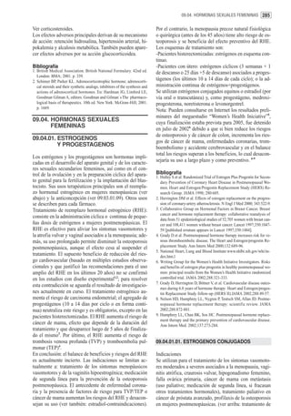 09.04. HORMONAS SEXUALES FEMENINAS 285


Ver corticosteroides.                                                          Por el contrario, la menopausia precoz natural fisiológica
Los efectos adversos principales derivan de su mecanismo                       o quirúrgica (antes de los 45 años) tiene alto riesgo de os-
de acción: retención hidrosalina, hipertensión arterial, hi-                   teoporosis y se beneficia del efecto preventivo del RHE.
pokalemia y alcalosis metabólica. También pueden apare-                        Los esquemas de tratamiento son:
cer efectos adversos por su acción glucocorticoidea.                           -Pacientes histerectomizadas: estrógenos en esquema con-
                                                                               tinuo.
Bibliografía                                                                   -Pacientes con útero: estrógenos cíclicos (3 semanas + 1
1. British Medical Association. British National Formulary. 42nd ed.           de descanso o 25 días +5 de descanso) asociados a proges-
   London: BMA; 2001. p. 339.
2. Schimer BP, Parker KL. Adrenocorticotrophic hormone; adrenocorti-
                                                                               tágenos (los últimos 10 a 14 días de cada ciclo); o la ad-
   cal steroids and their synthetic analogs; inhibitors of the synthesis and   ministración continua de estrógenos+progestágenos.
   actions of adrenocortical hormones. En: Hardman JG, Limbird LE,             Se utilizan estrógenos conjugados equinos o estradiol (por
   Goodman Gilman A, editors. Goodman and Gilman´s The pharmaco-               vía oral o transcutánea) y, como progestágeno, medroxi-
   logical basis of therapeutics. 10th ed. New York: McGraw-Hill; 2001.        progesterona, noretisterona o levonorgestrel.
   p. 1669.
                                                                               Nota: Pueden consultarse en Internet los resultados preli-
                                                                               minares del megaestudio “Women’s Health Iniciative”5,
09.04. HORMONAS SEXUALES                                                       cuya finalización estaba prevista para 2005, fue detenido
       FEMENINAS                                                               en julio de 20026 debido a que si bien reduce los riesgos
                                                                               de osteoporosis y de cáncer de colon, incrementa los ries-
09.04.01. ESTROGENOS                                                           gos de cáncer de mama, enfermedades coronarias, trom-
          Y PROGESTAGENOS                                                      boembolismo y accidente cerebrovascular y en el balance
                                                                               total los riesgos superan a los beneficios, lo cual desacon-
Los estrógenos y los progestágenos son hormonas impli-
cadas en el desarrollo del aparato genital y de los caracte-                   sejaría su uso a largo plazo y como preventivo. 6-9
res sexuales secundarios femeninos, así como en el con-
trol de la ovulación y en la preparación cíclica del apara-                    Bibliografía
                                                                               1. Hulley S et al. Randomized Trial of Estrogen Plus Progestin for Secon-
to genital para la fertilización y la implantación del blas-                      dary Prevention of Coronary Heart Disease in Postmenopausal Wo-
tocisto. Sus usos terapéuticos principales son el reempla-                        men. Heart and Estrogen/Progestin Replacement Study (HERS) Re-
zo hormonal estrogénico en mujeres menopáusicas (ver                              search Group. JAMA 1998; 280:605.
abajo) y la anticoncepción (ver 09.03.01.09). Otros usos                       2. Herrington DM et al. Effects of estrogen replacement on the progres-
se describen para cada fármaco.                                                   sion of coronary-artery atherosclerosis. N Engl J Med 2000; 343:522-9.
Tratamiento de reemplazo hormonal estrogénico (RHE):                           3. Collaborative Group on Hormonal Factors in Breast Cancer. Breast
                                                                                  cancer and hormone replacement therapy: collaborative reanalysis of
consiste en la administración cíclica o continua de peque-                        data from 51 epidemiological studies of 52,705 women with breast can-
ñas dosis de estrógenos a mujeres postmenopáusicas. El                            cer and 108,411 women without breast cancer. Lancet 1997;350:1047-
RHE es efectivo para aliviar los síntomas vasomotores y                           59 [published erratum appears in Lancet 1997;350:1484].
la atrofia vulvar y vaginal asociados a la menopausia; ade-                    4. Grady D et al. Postmenopausal hormone therapy increases risk for ve-
más, su uso prolongado permite disminuir la osteoporosis                          nous thromboembolic disease. The Heart and Estrogen/progestin Re-
postmenopáusica, aunque el efecto cesa al suspender el                            placement Study. Ann Intern Med 2000;132:689-96.
                                                                               5. National Heart, Lung and Blood Institute:www.nhlbi.nih.gov/whi/in-
tratamiento. El supuesto beneficio de reducción del ries-                         dex.htm.l
go cardiovascular (basado en múltiples estudios observa-                       6. Writing Group for the Women’s Health Initiative Investigators. Risks
cionales y que justificó las recomendaciones para el uso                          and benefits of estrogen plus progestin in healthy postmenopausal wo-
amplio del RHE en los últimos 20 años) no se confirmó                             men: principal results from the Women’s Health Initiative randomized
en los estudios con diseño experimental1,2; para resolver                         controlled trial. JAMA 2002;288:321-333.
                                                                               7. Grady D, Herrington D, Bittner V, et al. Cardiovascular disease outco-
esta contradicción se aguarda el resultado de investigacio-
                                                                                  mes during 6.8 years of hormone therapy: Heart and Estrogen/proges-
nes actualmente en curso. El tratamiento estrogénico au-                          tin Replacement Study follow-up (HERS II).JAMA 2002;288:49-57.
menta el riesgo de carcinoma endometrial; el agregado de                       8. Nelson HD, Humphrey LL, Nygren P, Teutsch SM, Allan JD. Postme-
progestágenos (10 a 14 días por ciclo o en forma conti-                           nopausal hormone replacement therapy: scientific review. JAMA
nua) neutraliza este riesgo y es obligatorio, excepto en las                      2002;288:872-881.
pacientes histerectomizadas. El RHE aumenta el riesgo de                       9. Humphrey LL, Chan BK, Sox HC. Postmenopausal hormone replace-
                                                                                  ment therapy and the primary prevention of cardiovascular disease.
cáncer de mama, efecto que depende de la duración del                             Ann Intern Med. 2002;137:273-284.
tratamiento y que desaparece luego de 5 años de finaliza-
do el mismo3. Por último, el RHE aumenta el riesgo de
trombosis venosa profunda (TVP) y tromboembolia pul-                           09.04.01.01. ESTROGENOS CONJUGADOS
monar (TEP)4.
En conclusión: el balance de beneficios y riesgos del RHE                      Indicaciones
es actualmente incierto. Las indicaciones se limitan ac-                       Se utilizan para el tratamiento de los síntomas vasomoto-
tualmente a: tratamiento de los síntomas menopáusicos                          res moderados a severos asociados a la menopausia, vagi-
vasomotores y de la vaginitis hipoestrogénica; medicación                      nitis atrófica, craurosis vulvar, hipogonadismo femenino,
de segunda línea para la prevención de la osteoporosis                         falla ovárica primaria, cáncer de mama con metástasis
postmenopáusica. El antecedente de enfermedad corona-                          (uso paliativo; medicación de segunda línea, si fracasan
ria y la presencia de factores de riesgo para TVP/TEP o                        otros tratamientos hormonales), tratamiento paliativo en
cáncer de mama aumentan los riesgos del RHE y desacon-                         cáncer de próstata avanzado, profilaxis de la osteoporosis
sejan su uso (ver también: estradiol-contraindicaciones).                      en mujeres postmenopáusicas. (ver arriba: tratamiento de
 
