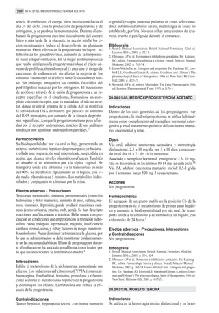 288 09.04.01.05. MEDROXIPROGESTERONA ACETATO

sencia de embarazo, el cuerpo lúteo involuciona hacia el         o genital (excepto para uso paliativo en casos selecciona-
día 24 del ciclo, cesa la producción de progesterona y de        dos), enfermedad arterial severa, metrorragia de causa no
estrógenos, y se produce la menstruación. Durante el em-         establecida, porfiria. No usar si hay antecedentes de icte-
barazo la progesterona proviene inicialmente del cuerpo          ricia, prurito o penfigoide durante el embarazo.
lúteo y más tarde de la placenta; su acción inhibe los ci-
clos menstruales e induce el desarrollo de las glándulas         Bibliografía
mamarias. Otros efectos de la progesterona incluyen: in-         1. British Medical Association. British National Formulary. 42nd ed.
                                                                    London: BMA; 2001. p. 352-5.
hibición de las gonadotrofinas, aumento de la temperatu-         2. Chrousos GP et al. Hormonas e inhibidores gonadales. En: Katzung
ra basal e hiperventilación. En la mujer postmenopáusica            BG, editor. Farmacología básica y clínica. 8va ed. México: Manual
que recibe estrógenos la progesterona reduce el efecto ad-          Moderno; 2002. p. 765-74.
verso de proliferación endometrial (y previene el riesgo de      3. Loose-Mitchell et al. Estrogens and progestins. En: Hardman JG, Lim-
carcinoma de endometrio), sin afectar la mejoría de los             bird LE, Goodman Gilman A, editors. Goodman and Gilman´s The
                                                                    pharmacological basis of therapeutics. 10th ed. New York: McGraw-
síntomas vasomotres ni el efecto beneficioso sobre el hue-
                                                                    Hill; 2001. p.1617-21.
so. Sin embargo, antagoniza los cambios favorables del           4. Reynolds JEF et al, editors. Martindale: The Extra Pharmacopeia. 30th
perfil lipídico inducido por los estrógenos. El mecanismo           ed. London: Pharmaceutical Press; 1993. p.1170-1.
de acción es a través de la unión de progesterona a un re-
ceptor específico en el citoplasma, formándose un com-           09.04.01.05. MEDROXIPROGESTERONA ACETATO
plejo esteroide-receptor, que es trasladado al núcleo celu-
lar, donde se une al genoma de la célula. Allí se modifica       Indicaciones
la actividad del DNA de manera que provoca un aumento            Dentro de los usos generales de los progestágenos (ver
del RNA mensajero, con aumento de la síntesis de proteí-         progesterona), la medroxiprogesterona se utiliza habitual-
nas específicas. Aunque la progesterona tiene poca afini-        mente como complemento del reemplazo hormonal estro-
dad por el receptor androgénico, muchos de sus análogos          génico y en el tratamiento paliativo del carcinoma mama-
sintéticos son agonistas androgénicos parciales.2,3              rio, endometrial y renal.

Farmacocinética                                                  Dosis
Su biodisponibilidad por vía oral es baja, presentando un        Vía oral, adultos: amenorrea secundaria y metrorragia
extenso metabolismo hepático de primer paso; se ha desa-         disfuncional: 2,5 a 10 mg/día por 5 a 10 días, comenzan-
rrollado una preparación oral micronizada, suspendida en         do en el día 16 a 21 del ciclo menstrual.
aceite, que alcanza niveles plasmáticos eficaces. También        Asociado a reemplazo hormonal estrógenico: 2,5- 10 mg-
se absorbe si se administra por vía tópica vaginal. Se           /día en dosis única, en los últimos 10-14 días de cada ciclo.1,2
transporta unida a la albúmina y a la transcortina en más        Vía IM, adultos: carcinoma mamario: inicial: 0,5-1 g/día
del 90%. Se metaboliza rápidamente en el hígado, con vi-         por 4 semanas, luego 500 mg 2 veces/semana.
da media plasmática de 5 minutos. Los metabolitos hidro-
xilados y conjugados se eliminan por la orina.                   Acciones
                                                                 Ver progesterona.
Efectos adversos - Precauciones
Trastornos menstruales, síntomas premenstruales (retención       Farmacocinética
hidrosalina y dolor mamario), aumento de peso, cefalea, ma-      El agregado de un grupo metilo en la posición C6 de la
reos, insomnio, depresión; puede producir reacciones cutá-       progesterona evita el metabolismo de primer paso hepáti-
neas (como urticaria, prurito, rash, acné). Se han descripto     co y aumenta la biodisponibilidad por vía oral. Se trans-
reacciones anafilactoideas e ictericia. Debe usarse con pre-     porta unida a la albúmina y se metaboliza en hígado, con
caución en condiciones que empeoran con la retención hidro-      vida media de 24 horas.3
salina, como epilepsia, hipertensión, migraña, insuficiencia
cardíaca o renal, asma, y si hay factores de riesgo para trom-   Efectos adversos - Precauciones, Interacciones
boembolismo. Puede disminuir la tolerancia a la glucosa, por     y Contraindicaciones
lo que su administración se debe monitorear cuidadosamen-        Ver progesterona.
te en las pacientes diabéticas. El uso de progestágenos duran-
te el embarazo se ha asociado a malformaciones fetales, por      Bibliografía
lo que sus indicaciones se han limitado mucho.4                  1. British Medical Association. British National Formulary. 42nd ed.
                                                                    London: BMA; 2001. p. 354, 424.
                                                                 2. Chrousos GP et al. Hormonas e inhibidores gonadales. En: Katzung
Interacciones                                                       BG, editor. Farmacología básica y clínica. 8va ed. México: Manual
Inhibe el metabolismo de la ciclosporina, aumentando sus            Moderno; 2002. p. 765-74. Loose-Mitchell et al. Estrogens and proges-
efectos. Los inductores del citocromo CYP3A (como car-              tins. En: Hardman JG, Limbird LE, Goodman Gilman A, editors.Good-
bamazepina, fenobarbital, fenitoína, primidona y rifampi-           man and Gilman´s The pharmacological basis of therapeutics. 10th ed.
cina) aceleran el metabolismo hepático de la progesterona           New York: McGraw-Hill; 2001.p.1617-21.
y disminuyen sus efectos. La tretinoína oral reduce la efi-
cacia de la progesterona.                                        09.04.01.06. NORETISTERONA

Contraindicaciones                                               Indicaciones
Tumor hepático, hepatopatía severa, carcinoma mamario            Se utiliza en la hemorragia uterina disfuncional y en la en-
 