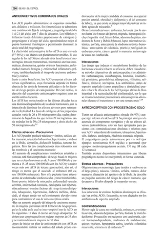 290 09.04.01.08. ESTRIOL

ANTICONCEPTIVOS COMBINADOS ORALES                             diovascular de la mujer candidata al consumo, en especial
                                                              presión arterial, obesidad y dislipemia y el del consumo
Los ACO pueden administrarse en esquemas monofási-            de tabaco, ya que existe un riesgo mayor de padecer un in-
cos, difásicos o trifásicos. En el monofásico se administra   farto agudo de miocardio.3
una combinación fija de estrógeno y progestágeno del día      Otras contraindicaciones: embarazo, lactancia (por lo me-
1 al 21 del ciclo, con 7 días de descanso. Los bifásicos y    nos hasta los 6 meses del parto), migraña, hepatopatía (in-
trifásicos tienen diferentes proporciones de estrógeno y      cluye hepatitis viral, litiasis biliar, adenoma hepático, sín-
progestágeno a lo largo del ciclo, aproximándose mejor al     dromes de Rotor y Dubin-Johnson), lupus eritematoso sis-
patrón hormonal fisiológico y permitiendo disminuir la        témico, porfiria, antecedente de síndrome urémico hemo-
dosis total del progestágeno.                                 lítico, antecedente de colestasis, prurito o penfigoide en
La efectividad anticonceptiva de los ACO es muy elevada       embarazo previo, cáncer genital o mamario, metrorragia
(97-98%) y sus efectos son plenamente reversibles. El uso     de causa no establecida.
regular de los ACO tiene además otros beneficios en: me-
norragias, tensión premenstrual, miomatosis uterina sinto-    Interacciones
máticas, dismenorrea, quistes ováricos funcionales, enfer-    Las drogas que inducen el metabolismo hepático de las
medad mamaria benigna y enfermedad inflamatoria pel-          hormonas sexuales reducen su eficacia; deben considerar-
viana; también desciende el riesgo de carcinoma endome-       se métodos alternativos de anticoncepción si se adminis-
trial y ovárico.                                              tra: carbamazepina, oxcarbazepina, fenitoína, fenobarbi-
Junto a estos beneficios, los ACO presentan efectos ad-       tal, primidona, griseofulvina, rifampicina, rifabutina, nel-
versos significativos, cuya frecuencia depende en forma       finavir, ritonavir, nevirapina. Los antibióticos orales de
directa de las dosis de hormona utilizadas y de los facto-    espectro ampliado (como ampicilina y doxiciclina) pue-
res de riesgo propios de cada paciente. Por este motivo, la   den reducir la eficacia de los ACO porque alteran la flora
elección del tratamiento anticonceptivo requiere tener en     intestinal y la recirculación del etinilestradiol, por lo que
cuenta ambos factores.                                        se recomienda tomar precauciones anticonceptivas adicio-
Los ACO han evolucionado en las últimas décadas hacia         nales durante el tratamiento y por una semana más.2,4,5
una disminución paulatina de las dosis hormonales, con la
intención de disminuir los efectos adversos pero retenien-    ANTICONCEPTIVOS CON PROGESTAGENO SOLO
do la efectividad. La dosis de estrógeno de los preparados
actuales varía de 20 a 50 microgramos/día; suelen deno-       Tienen un eficacia anticonceptiva elevada (96-97%) aun-
minarse de baja dosis los que tienen 20 microgramos, do-      que algo inferior a la de los ACO. Su principal ventaja es la
sis estándar los de 30 a 35 microgramos y dosis alta los de   ausencia del componente estrogénico y de sus efectos ad-
50 microgramos/día.1,2                                        versos protrombóticos, esto los hace apropiados para pa-
                                                              cientes con contraindicaciones absolutas o relativas para
Efectos adversos - Precauciones                               usar ACO: antecedente de trombosis, tabaquismo, hiperten-
Los ACO pueden producir náuseas y vómitos, cefalea, do-       sión, diabetes, cardiopatía, edad más avanzada, migraña.
lor mamario, retención hidrosalina, hipertensión, cambios     El progestágeno puede administrarse por vía oral (por
en la líbido, depresión, disfunción hepática, tumores he-     ejemplo: noretisterona 0,35 mg/día) o parenteral (por
páticos. Pero las dos complicaciones más relevantes son       ejemplo: medroxiprogesterona acetato, 150 mg IM cada
las trombosis y el carcinoma mamario:                         12 semanas).
-El aumento de complicaciones trombóticas arteriales y        También existen dispositivos intrauterinos que liberan
venosas está bien comprobado: el riesgo basal en mujeres      progestágeno (como levonorgestrel) en forma sostenida.
que no reciben hormonas es de 5 casos/100.000/año y au-
menta a 15-25 casos/100.000/año con los ACO (y a nueve        Efectos adversos - Precauciones
veces más con ACO de tercera generación); aún así, el         Oligomenorrea o menorragia (que tienden a resolverse en
riesgo es menor que el asociado al embarazo (60 ca-           el largo plazo), náuseas, vómitos, cefalea, mareos, dolor
sos/100.000 embarazos). Pero si la paciente tiene antece-     mamario, alteración del apetito y de la líbido. Se describe
dentes de enfermedad cardiovascular (como tromboembo-         un pequeño aumento del riesgo de cáncer mamario, que
lismo previo, infarto de miocardio, enfermedad vascular       desaparece 10 años después de suspender su uso.
cerebral, enfermedad coronaria, cardiopatía con hiperten-
sión pulmonar) o reúne factores de riesgo (como dislipe-      Interacciones
mia, tabaquismo, hipertensión, diabetes mellitus, obesi-      Los inductores de enzimas hepáticas disminuyen su efica-
dad), el riesgo puede ser suficientemente elevado como        cia (ver arriba: ACO). En cambio, no son afectados por los
para contraindicar el uso de anticonceptivos orales.          antibióticos de espectro ampliado.
-Hay un aumento pequeño del riesgo de carcinoma mama-
rio en mujeres que toman ACO. El factor de riesgo princi-     Contraindicaciones
pal es la edad en la cual se interrumpió el uso de ACO; en    Metrorragia de causa no establecida, embarazo, arteriopa-
los siguientes 10 años el exceso de riesgo desaparece. Se     tía severa, adenoma hepático, porfiria, historia de mola hi-
deben usar con precaución en mujeres mayores de 35 años       datiforme. Precaución: en pacientes con cardiopatía, cán-
y se contraindican en mayores de 50 años.                     cer hormono-dependiente, síndromes de malabsorción,
Antes de iniciar un plan de anticoncepción con ACO, es        quistes ováricos, hepatopatía activa, ictericia colestática
recomendable realizar un análisis del estado previo car-      recurrente, ictericia en el embarazo.1,2
 