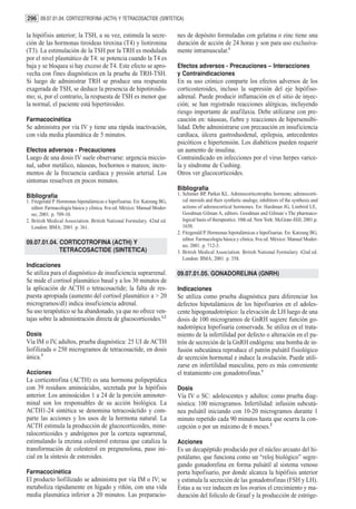 296 09.07.01.04. CORTICOTROFINA (ACTH) Y TETRACOSACTIDE (SINTETICA)

la hipófisis anterior; la TSH, a su vez, estimula la secre-               nes de depósito formuladas con gelatina o zinc tiene una
ción de las hormonas tiroideas tiroxina (T4) y liotironina                duración de acción de 24 horas y son para uso exclusiva-
(T3). La estimulación de la TSH por la TRH es modulada                    mente intramuscular.1
por el nivel plasmático de T4: se potencia cuando la T4 es
baja y se bloquea si hay exceso de T4. Este efecto se apro-               Efectos adversos - Precauciones – Interacciones
vecha con fines diagnósticos en la prueba de TRH-TSH.                     y Contraindicaciones
Si luego de administrar TRH se produce una respuesta                      En su uso crónico comparte los efectos adversos de los
exagerada de TSH, se deduce la presencia de hipotiroidis-                 corticosteroides, incluso la supresión del eje hipófiso-
mo; si, por el contrario, la respuesta de TSH es menor que                adrenal. Puede producir inflamación en el sitio de inyec-
la normal, el paciente está hipertiroideo.                                ción; se han registrado reacciones alérgicas, incluyendo
                                                                          riesgo importante de anafilaxia. Debe utilizarse con pre-
Farmacocinética                                                           caución en: náuseas, fiebre y reacciones de hipersensibi-
Se administra por vía IV y tiene una rápida inactivación,                 lidad. Debe administrarse con precaución en insuficiencia
con vida media plasmática de 5 minutos.                                   cardíaca, úlcera gastroduodenal, epilepsia, antecedentes
                                                                          psicóticos e hipertensión. Los diabéticos pueden requerir
Efectos adversos - Precauciones                                           un aumento de insulina.
Luego de una dosis IV suele observarse: urgencia miccio-                  Contraindicado en infecciones por el virus herpes varice-
nal, sabor metálico, náuseas, bochornos o mareos; incre-                  la y síndrome de Cushing.
mentos de la frecuencia cardíaca y presión arterial. Los                  Otros ver glucocorticoides.
síntomas resuelven en pocos minutos.
                                                                          Bibliografía
Bibliografía                                                              1. Schimer BP, Parker KL. Adrenocorticotrophic hormone; adrenocorti-
1. Fitzgerald P. Hormonas hipotalámicas e hipofisarias. En: Katzung BG,      cal steroids and their synthetic analogs; inhibitors of the synthesis and
   editor. Farmacología básica y clínica. 8va ed. México: Manual Moder-      actions of adrenocortical hormones. En: Hardman JG, Limbird LE,
   no; 2001. p. 709-10.                                                      Goodman Gilman A, editors. Goodman and Gilman´s The pharmaco-
2. British Medical Association. British National Formulary. 42nd ed.         logical basis of therapeutics. 10th ed. New York: McGraw-Hill; 2001.p.
   London: BMA; 2001. p. 361.                                                1650.
                                                                          2. Fitzgerald P. Hormonas hipotalámicas e hipofisarias. En: Katzung BG,
                                                                             editor. Farmacología básica y clínica. 8va ed. México: Manual Moder-
09.07.01.04. CORTICOTROFINA (ACTH) Y                                         no; 2001. p. 712-3.
             TETRACOSACTIDE (SINTETICA)                                   3. British Medical Association. British National Formulary. 42nd ed.
                                                                             London: BMA; 2001. p. 358.
Indicaciones
Se utiliza para el diagnóstico de insuficiencia suprarrenal.              09.07.01.05. GONADORELINA (GNRH)
Se mide el cortisol plasmático basal y a los 30 minutos de
la aplicación de ACTH o tetracosactide; la falta de res-                  Indicaciones
puesta apropiada (aumento del cortisol plasmático a > 20                  Se utiliza como prueba diagnóstica para diferenciar los
microgramos/dl) indica insuficiencia adrenal.                             defectos hipotalámicos de los hipofisarios en el adoles-
Su uso terapéutico se ha abandonado, ya que no ofrece ven-                cente hipogonadotrópico: la elevación de LH luego de una
tajas sobre la administración directa de glucocorticoides.1,2             dosis de 100 microgramos de GnRH sugiere función go-
                                                                          nadotrópica hipofisaria conservada. Se utiliza en el trata-
Dosis                                                                     miento de la infertilidad por defecto o alteración en el pa-
Vía IM o IV, adultos, prueba diagnóstica: 25 UI de ACTH                   trón de secreción de la GnRH endógena: una bomba de in-
liofilizada o 250 microgramos de tetracosactide, en dosis                 fusión subcutánea reproduce el patrón pulsátil fisiológico
única.3                                                                   de secreción hormonal e induce la ovulación. Puede utili-
                                                                          zarse en infertilidad masculina, pero es más conveniente
Acciones                                                                  el tratamiento con gonadotrofinas.1
La corticotrofina (ACTH) es una hormona polipeptídica
con 39 residuos aminoácidos, secretada por la hipófisis                   Dosis
anterior. Los aminoácidos 1 a 24 de la porción aminoter-                  Vía IV o SC: adolescentes y adultos: como prueba diag-
minal son los responsables de su acción biológica. La                     nóstica: 100 microgramos. Infertilidad: infusión subcutá-
ACTH1-24 sintética se denomina tetracosáctido y com-                      nea pulsátil iniciando con 10-20 microgramos durante 1
parte las acciones y los usos de la hormona natural. La                   minuto repetido cada 90 minutos hasta que ocurra la con-
ACTH estimula la producción de glucocorticoides, mine-                    cepción o por un máximo de 6 meses.2
ralocorticoides y andrógenos por la corteza suprarrenal,
estimulando la enzima colesterol esterasa que cataliza la                 Acciones
transformación de colesterol en pregnenolona, paso ini-                   Es un decapéptido producido por el núcleo arcuato del hi-
cial en la síntesis de esteroides.                                        potálamo, que funciona como un “reloj biológico” segre-
                                                                          gando gonadorelina en forma pulsátil al sistema venoso
Farmacocinética                                                           porta hipofisario, por donde alcanza la hipófisis anterior
El producto liofilizado se administra por vía IM o IV; se                 y estimula la secreción de las gonadotrofinas (FSH y LH).
metaboliza rápidamente en hígado y riñón, con una vida                    Éstas a su vez inducen en los ovarios el crecimiento y ma-
media plasmática inferior a 20 minutos. Las preparacio-                   duración del folículo de Graaf y la producción de estróge-
 