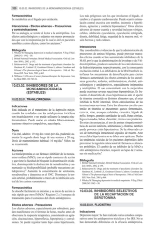 320 10.03.02. INHIBIDORES DE LA MONOAMINOOXIDASA (ESTABLES)

Farmacocinética                                                             Los más peligrosos son los que involucran el hígado, el
Se metaboliza en el hígado por oxidación.                                   cerebro y el aparato cardiovascular. Puede ocurrir estimu-
                                                                            lación central excesiva con temblor, insomnio e hiperhi-
Interacciones - Efectos adversos – Precauciones                             drosis, agitación y conducta hipomaníaca.1 Otros efectos
y contraindicaciones                                                        adversos de menor cuantía y severidad incluyen vértigos,
Por su analogía, se remite al lector a la amitriptilina. Los                cefalea, inhibición eyaculatoria, eyaculación retrógrada,
efectos anticolinérgicos y sedantes son menos pronuncia-                    disuria, debilidad, fatiga, sequedad de la mucosa oral, vi-
dos que con la imipramina por lo cual es útil en pacientes                  sión borrosa y rash cutáneo.
sensibles a estos efectos, como los ancianos.4
                                                                            Interacciones
Bibliografía                                                                Hay considerables evidencias de que la administración de
1. Wholey M. Managing depression in medical outpatient. N Eng J Med.        precursores de aminas biógenas, puede provocar marca-
   2000;343: 1942—50.
2. British National Formulary. British Medical Association. 43rd ed. Lon-
                                                                            dos efectos cuando se han suministrado inhibidores de la
   don: BMA; 2002. p 192.                                                   MAO, por lo que la administración de levodopa o de 5-hi-
3. Baldessarrini R. Drugs and the treatment of psychiatric disorders En:    droxitriptófano, producen aumento de las catecolaminas o
   Hardman JG, Limbird LE, Goodman Gilman A, editors. Goodman and           de hidroxitriptamina respectivamente, con la consecuente
   Gilman´s The pharmacological basis of therapeutics. 10th ed. Mc-         excitación central. Los inhibidores de la MAO también in-
   Graw-Hill. New York; 2001.p.463.
                                                                            terfieren los mecanismos de detoxificación para ciertos
4. Williams J. A Review of newer phamacotherapies for depression. Ann
   Int Med 2001;132:743-56.                                                 fármacos aumentando los efectos centrales de los anesté-
                                                                            sicos generales, sedantes, antihistamínicos, alcohol, anti-
10.03.02. INHIBIDORES DE LA                                                 colinérgicos y antidepresivos, especialmente imipramina
          MONOAMINOOXIDASA                                                  y amitriptilina. El uso concomitante con la meperidina
          (ESTABLES)                                                        puede ocasionar severas reacciones hiperpiréticas. Es fre-
                                                                            cuente el desarrollo de crisis hipertensivas ante el aporte
10.03.02.01. TRANILCIPROMINA                                                de tiramina contenida en distintos alimentos que, al estar
                                                                            inhibida la MAO intestinal, libera catecolaminas de las
Indicaciones                                                                terminaciones nerviosas. Entre los alimentos con alto con-
Está indicada en el tratamiento de la depresión mayor,                      tenido en tiramina se encuentran: quesos fermentados,
cuando los resultados con los antidepresivos tricíclicos                    cerveza, vino, arenques enlatados, caracoles, hígado de
son insatisfactorios o no puede utilizarse la terapia elec-                 pollo, hongos, grandes cantidades de café, frutas cítricas,
troconvulsiva. Puede usarse en estados fóbico-ansiosos,                     higos envasados, habas, chocolate, crema o sus productos.
trastorno obsesivo-compulsivos, narcolepsia.                                En estas circunstancias, el uso de aminas simpaticomimé-
                                                                            ticas de acción indirecta, anfetaminas y efedrina, también
Dosis                                                                       puede provocar crisis hipertensivas. Se ha observado ca-
Vía oral, adultos: 10 mg dos veces por día, pudiendo au-                    sos de hemorragia intracraneal seguidos de muerte. Ante
mentar la segunda dosis luego de una semana a 20 mg.                        una cefalea hipertensiva no se deben usar opiáceos. Dadas
Dosis de mantenimiento habitual: 10 mg/día.1 Niños: no                      las tendencias suicidas de los pacientes deprimidos debe
se recomienda.                                                              prevenirse la ingestión intencional de fármacos o alimen-
                                                                            tos prohibidos. El cambio de un inhibidor de la MAO a
Acciones                                                                    otro antidepresivo tricíclico, requiere un lapso de 2 sema-
La tranilcipromina es un fármaco inhibidor de la monoa-                     nas sin medicación.1
mino oxidasa (MAO), con un rápido comienzo de acción
y que tiene la facultad de bloquear la desaminación oxida-                  Bibliografía
                                                                            1. British National Formulary. British Medical Association. 43rd ed. Lon-
tiva, disminuyendo la destrucción de noradrenalina y au-                       don: BMA; 2002. p 194.
mentando su biodisponibilidad (probable mecanismo an-                       2. Baldessarrini R. Drugs and the treatment of psychiatric disorders En:
tidepresivo).2 Aumenta la concentración de serotonina,                         Hardman JG, Limbird LE, Goodman Gilman A, editors. Goodman and
noradrenalina y dopamina en el SNC. Disminuye la ten-                          Gilman´s The pharmacological basis of therapeutics. 10th ed. McGraw-
sión arterial, probablemente a través de la inhibición cen-                    Hill. New York; 2001.p.464.
                                                                            3. Wholey M. Managing depression in medical outpatients. N Eng J Med.
tral de los centros vasomotores.
                                                                               2000;343:1942—50.
Farmacocinética
Se absorbe fácilmente en intestino y su inicio de acción es                 10.03.03. INHIBIDORES SELECTIVOS
más rápido que otros IMAOs.3 Requiere 2 a 3 semanas de                                DE LA RECAPTACION DE
tratamiento para el comienzo del efecto antidepresivo.                                SEROTONINA

Efectos adversos - Precauciones                                             10.03.03.01. FLUOXETINA
Los efectos adversos, especialmente por sobredosis, pue-
den manifestarse en el término de horas, mucho antes de                     Indicaciones
observarse la respuesta terapéutica, consistiendo en agita-                 Depresión mayor: Se han realizado varios estudios compa-
ción, alucinaciones, hiperreflexia, hiperpirexia y convul-                  rativos entre los antidepresivos tricíclicos y los IRS. No se
siones. Se puede registrar tanto hipo como hipertensión.                    han demostrado diferencias en la eficacia antidepresiva.
 
