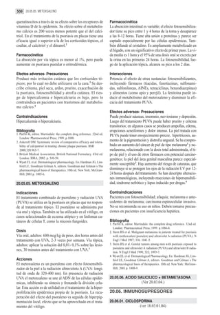508 20.05.05. METOXSALENO

queratinocitos a través de su efecto sobre los receptores de              Farmacocinética
vitamina D de la epidermis. Su efecto sobre el metabolis-                 La absorción intestinal es variable; el efecto fotosensibiliza-
mo cálcico es 200 veces menos potente que el del calci-                   dor tiene su pico entre 1 y 4 horas de la toma y desaparece
triol. En el tratamiento de la psoriasis en placas tiene una              a las 8-12 horas. Tiene alta unión a proteínas y parece ser
eficacia igual o superior a la de los corticoides tópicos, el             captado especialmente por las células epidérmicas. Tam-
coaltar, el calcitriol y el ditranol.2                                    bién difunde al cristalino. Es ampliamente metabolizado en
                                                                          el hígado, con un significativo efecto de primer paso. La vi-
Farmacocinética                                                           da media es 1 hora y el 95% de una dosis oral se excreta por
La absorción por vía tópica es menor al 1%, pero puede                    la orina en las primeras 24 horas. La fotosensibilidad, lue-
aumentar en psoriasis pustular o eritrodérmica.                           go de la aplicación tópica, alcanza su pico a los 2 días.

Efectos adversos- Precauciones                                            Interacciones
Produce más irritación cutánea que los corticoides tó-                    Potencia el efecto de otras sustancias fotosensibilizantes,
picos; por lo cual no debe utilizarse en la cara.3 Se des-                incluyendo fármacos (tiacidas, fenotiazinas, sulfonami-
cribe eritema, piel seca, ardor, prurito, exacerbación de                 das, sulfonilureas, AINEs, tetraciclinas, benzodiazepinas)
la psoriasis, fotosensibilidad y atrofia cutánea. El ries-                y alimentos (como apio y perejil). La fenitoína puede in-
go de hipercalcemia e hipercalciuria es bajo, pero lo                     ducir el metabolismo del metoxsaleno y disminuir la efi-
contraindica en pacientes con trastornos del metabolis-                   cacia del tratamiento PUVA.
mo cálcico.4
                                                                          Efectos adversos- Precauciones
Contraindicaciones                                                        Puede producir náuseas, insomnio, nerviosismo y depresión.
Hipercalcemia o hipercalciuria.                                           Luego del tratamiento PUVA puede haber prurito y eritema
                                                                          transitorios; en algunos casos se producen ampollas, edema,
Bibliografía                                                              erupciones acneiformes y dolor intenso. La piel tratada con
1. Parfitt K, editor. Martindale: the complete drug reference. 32nd ed.   PUVA puede tener envejecimiento precoz, hipertricosis, au-
   London: Pharmaceutical Press; 1999. p.1080.
2. Ashcroft DM. Systematic review of comparative efficacy and tolera-
                                                                          mento de la pigmentación y distrofia ungueal. Se ha compro-
   bility of calcipotriol in treating chronic plaque psoriasis. BMJ       bado un aumento del cáncer de piel de tipo melanoma2 y no-
   2000;320:963-7.                                                        melanoma, relacionado con la dosis total administrada, el ti-
3. British Medical Association. British National Formulary. 43rd ed.      po de piel y el uso de otros fármacos con potencial carcino-
   London: BMA; 2002. p. 549-50.                                          genético; la piel del área genital masculina parece especial-
4. Wyatt EL et al. Dermatological pharmacology. En: Hardman JG, Lim-
                                                                          mente susceptible3. Hay aumento del riesgo de cataratas, que
   bird LE, Goodman Gilman A, editors. Goodman and Gilman´s The
   pharmacological basis of therapeutics. 10th ed. New York: McGraw-      disminuye si se protegen los ojos de la radiación UV por 12-
   Hill; 2001.p. 1805-6.                                                  24 horas después del tratamiento. Se han descripto alteracio-
                                                                          nes inmunológicas, incluyendo reacciones de hipersensibili-
20.05.05. METOXSALENO                                                     dad, sindrome nefrótico y lupus inducido por drogas.4

Indicaciones                                                              Contraindicaciones
El tratamiento combinado de psoraleno y radiación UVA                     Pacientes con fotosensibilidad; afaquia; melanoma o ante-
(PUVA) se utiliza en la psoriasis en placas que no respon-                cedentes de melanoma; carcinoma espinocelular invasivo.
de al tratamiento tópico. El psoraleno se administra por                  No se recomienda su uso en niños. Deben tomarse precau-
vía oral y tópica. También se ha utilizado en el vitiligo, en             ciones en pacientes con insuficiencia hepática.
casos seleccionados de eczema atópico y en linfomas cu-
táneos de células T, como la micosis fungoides.                           Bibliografía
                                                                          1. Parfitt K, editor. Martindale: the complete drug reference. 32nd ed.
                                                                             London: Pharmaceutical Press; 1999. p.1086-8.
Dosis                                                                     2. Stern RS et al. Malignant melanoma in patients treated for psoriasis
Vía oral, adultos: 600 mcg/kg de peso, dos horas antes del                   with methoxsalen (psoralen) and ultraviolet A radiation (PUVA). N
tratamiento con UVA, 2-3 veces por semana. Vía tópica,                       Engl J Med 1997; 336: 1041-5.
adultos: aplicar la solución del 0,01- 0,1% sobre las lesio-              3. Stern RS et al. Genital tumors among men with psoriasis exposed to
                                                                             psoralens and ultraviolet A radiation (PUVA) and ultraviolet B radia-
nes, 30 minutos antes del tratamiento con UVA.1
                                                                             tion. N Engl J Med 1990; 322; 1093-7.
                                                                          4. Wyatt EL et al. Dermatological Pharmacology. En: Hardman JG, Lim-
Acciones                                                                     bird LE, Goodman Gilman A, editors. Goodman and Gilman´s The
El metoxsaleno es un psoraleno con efecto fotosensibili-                     pharmacological basis of therapeutics. 10th ed. New York: McGraw-
zador de la piel a la radiación ultravioleta A (UVA: longi-                  Hill; 2001.p. 1808-9.
tud de onda de 320-400 nm). En presencia de radiación
UVA el metoxsaleno se une al ADN de las células epidér-                   20.05.06. ACIDO SALICILICO + BETAMETASONA
micas, inhibiendo su síntesis y frenando la división celu-                                          (Ver 20.03.04.)
lar. Esta acción es de utilidad en el tratamiento de la hiper-
proliferación epidérmica propia de la psoriasis. La recu-                 20.06. INMUNOSUPRESORES
peración del efecto del psoraleno va seguida de hiperpig-
mentación local, efecto que se ha aprovechado en el trata-                20.06.01. CICLOSPORINA
miento del vitiligo.                                                                               (ver 18.03.01.04)
 