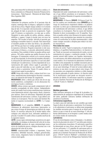 26.14. MORDEDURA DE VIBORA Y PICADURA DE ARAÑA 575


obra, para transcribir la información relativa a arañas y ví-    Dosis de antiveneno:
boras contenida en el Manual de Atención Primaria de In-         Dependerá del poder neutralizante del antiveneno a utili-
toxicaciones – Parte Especial – Ministerio de Salud. Repú-       zar, el que deberá consultarse en el prospecto. Para los
blica Argentina 2002.                                            sueros del Instituto Butantán el esquema recomendado es:
                                                                 LEVE: 5 frascos;
SERPIENTES                                                       MODERADO: 10 frascos; GRAVE: 20 frascos Coral: To-
Administre los primeros auxilios Si el paciente deja de          dos los cuadros son considerados como GRAVES por el
respirar, mantenga libre la tráquea y aplíquele la respira-      riesgo de insuficiencia respiratoria debida a la parálisis
ción de boca a boca. Hágale masaje cardíaco si el corazón        muscular. La dosis que se administrará dependerá del po-
deja de latir. Si el paciente está inconsciente o adormeci-      der neutralizante del antiveneno a utilizar, el que deberá
do, póngale de lado en posición de recuperación. Vigile          consultarse en el prospecto. Para los sueros del Instituto
cada 10 minutos su respiración y no deje que se enfríe.          Butantán la dosis recomendada es de 10 ampollas. Tam-
Despójele lo antes posible de anillos, pulseras, cadenas,        bién se pueden utilizar otros fármacos de manera comple-
tobilleras y zapatos. Limpie la herida, pero sin tocar las       mentaria, como neostigmina (que aumenta las concentra-
ampollas. NO recubra la herida. Advierta al paciente que         ciones de acetilcolina en la placa neuromuscular) y debe
mantenga el miembro inmóvil y elevado. Para inmovilizar          usarse siempre asociada a atropina para reducir sus efec-
el miembro pueden ser útiles una férula y un cabestrillo,        tos muscarínicos.
pero NO hay que hacer un vendaje apretado. La herida es-         Para todos los casos:
tá expuesta a infectarse. Pregunte al paciente si está vacu-     Medidas de sostén: Vigile la respiración, el estado hemo-
nado contra el tétanos y, si procede, adminístrele antitoxi-     dinámico, el equilibrio hidroelectrolítico y la función re-
na tetánica. Para combatir el dolor se pueden utilizar anal-     nal. Puede ser necesario un tratamiento de sostén, con ad-
gésicos. NO utilice aspirina que podría favorecer las he-        ministración de oxígeno y ventilación asistida. La hipo-
morragias. El tratamiento consiste en la correcta antisep-       tensión arterial debe tratarse con líquidos intravenosos.
sia del área injuriada, la elevación del miembro afectado y      Los antivenenos sólo deben administrarse en un hospital o
la utilización del antiveneno específico el cual será admi-      centro médico. En el momento de administrar el antivene-
nistrado por vía endovenosa y la dosis dependerá de la ca-       no deben estar preparadas las medidas necesarias para el
racterización del cuadro clínico según la gravedad. La           manejo de un probable shock anafiláctico ya que se trata
edad o peso del individuo no son variables que modifi-           de un suero heterólogo. El total de la dosis deberá admi-
quen la dosis a suministrar. Yarará: El cuadro clínico se        nistrarse en una única vez para reducir estos riesgos. En
caracterizará según la gravedad en:                              los pacientes con compromiso sistémico se debe manejar
LEVE: forma más común, dolor y edema local leve o au-            de manera adecuada el medio interno y la función renal.
sente, manifestaciones hemorrágicas discretas o ausentes,        En la insuficiencia renal puede ser necesario recurrir a
con o sin alteración del tiempo de coagulación.                  métodos de diálisis. El antiveneno específico es prepara-
MODERADO: dolor y edema que afecta más de un seg-                do por el Instituto Nacional de Producción de Biológicos
mento anatómico, acompañado o no de alteraciones he-             - ANLIS "Carlos G. Malbrán"-
morrágicas locales o sistémicas.
GRAVE: edema extenso que puede comprometer todo el               ARAÑAS
miembro acompañado de dolor intenso. Independiente-
mente del cuadro local existen manifestaciones sistémicas        Medidas generales
como hipotensión arterial, oligo-anuria, shock y hemorra-        Debe realizarse antisepsia en el lugar de la picadura. La
gias intensas. Dosis de antiveneno: Dependerá del poder          administración de analgésicos dependerá de la intensidad
neutralizante del antiveneno a utilizar, el que deberá con-      del dolor, pudiendo realizarse también infiltración de
sultarse en el prospecto. Para los sueros del Instituto Bu-      anestésicos localmente.
tantán el esquema recomendado es: LEVE: 2 a 4 ampo-              Antivenenos específicos
llas;                                                            La edad o peso del individuo no son variables que modi-
MODERADO: 4 a 8 ampollas; GRAVE: 12 ampollas.                    fiquen la dosis de antiveneno a suministrar. En el momen-
Abstenerse de administrar inyecciones innecesarias ya            to de administrar el antiveneno se deben tener preparadas
que existe el riesgo de hemorragias por defecto de coagu-        las medidas necesarias para el manejo de un shock anafi-
lación. Si ocurriese infección de la herida trátela como         láctico ya que se trata de un suero heterólogo. Y sólo de-
cualquier otra infección local, utilizando antibióticos si       berían administrarse en un hospital o centro médico don-
procede. Cascabel: El cuadro clínico se podrá clasificar de      de existan medios de reanimación.
la siguiente manera:                                             Latrodectus
LEVE: escasa signo-sintomatología neurotóxica de apari-          El uso de miorrelajantes como el diazepam, o la adminis-
ción tardía, sin mialgias ni alteración del color de la orina.   tración de gluconato de calcio E.V son útiles para minimi-
MODERADO: presencia de signo sintomatología neuro-               zar las contracturas musculares. El antiveneno específico
tóxica de instalación precoz, mialgias discretas con o sin       ha demostrado ser muy eficaz, aún por vía I.M. En gene-
alteración del color de la orina.                                ral son suficientes 1 ó 2 ampollas de antiveneno para re-
GRAVE: neurotoxicidad evidente e importante, facies              vertir el cuadro clínico. El antiveneno latrodectus es pre-
miasténica, debilidad muscular, mialgias generalizadas,          parado por el Instituto Nacional de Producción de Bioló-
orina oscura, oligoanuria hasta la instalación de insufi-        gicos - ANLIS "Carlos G. Malbrán"- y distribuido a las ju-
ciencia renal aguda.                                             risdicciones a través de las Delegaciones Sanitarias Fede-
 