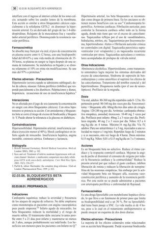 30    02.03.06. BLOQUEANTES BETA ADRENERGICOS


interfiere con el ingreso al interior celular de los iones cal-           Hipertensión arterial, los beta bloqueantes se recomien-
cio, actuando sobre los canales lentos de la membrana.                    dan como drogas de primera línea. En los ancianos se ob-
Esta acción es similar a otros bloqueantes cálcicos espe-                 tienen menos beneficios con su uso.4 Cardiomiopatía hi-
cialmente a la nifedipina GITS,2 en disminuir la hiper-                   pertrófica. Arritmias cardíacas. Fibrilación auricular, para
tensión arterial. Es un derivado del grupo de las 1-4-dihi-               controlar la frecuencia cardíaca sobre todo en la forma
dropiridinas. Relajante de la musculatura lisa y vasodila-                aguda, donde más tiene que ver el exceso de catecolami-
tador arterial periférico. Disminuyendo la resistencia vas-               nas. Taquicardias reflejas por el uso de vasodilatadores,
cular periférica.                                                         hidralazina, nitritos, etc. Taquiarritmias por feocromocito-
                                                                          ma, hipertiroidismo. Aleteo o fibrilación auricular crónica
Farmacocinética                                                           no controlados con digital. Taquicardia paroxística supra-
Se absorbe muy bien por vía oral, el pico de concentración                ventricular (ver verapamilo) y en taquicardia recurrente
en plasma ocurre entre 6-12 horas, con una biodisponibi-                  ventricular por stress. Taquicardias auriculares o ventricu-
lidad del 60-65% y una vida media de eliminación de 35-                   lares acompañadas de prolapso de válvula mitral.
50 horas, su plateau en sangre se logra después de una se-
mana de tratamiento. Se metaboliza en hígado y se elimi-                  Otras Indicaciones
na solamente el 10% en orina sin modificaciones. Se une                   Abstinencia alcohólica. Hipertiroidismo, como tratamien-
más del 97% a proteínas.3                                                 to sintomático logra mejorar los síntomas derivados del
                                                                          exceso de catecolaminas. Síndrome de supresión de ben-
Efectos adversos - Precauciones                                           zodiazepinas y como ansiolítico al suprimir los efectos de
Hipertensión (severa cuando se administra sublingual), do-                las catecolaminas. Tratamiento del temblor esencial y del
lor de cabeza, náuseas: Edema periférico (tobillos) que res-              hipertiroidismo. Disquinesia tardía (por el uso de neuro-
ponde parcialmente a los diuréticos. Palpitaciones y disnea.              lépticos). Profilaxis de la migraña.
Impotencia. recauciones de uso en insuficiencia hepática.1
                                                                          Dosis
Interacciones                                                             Vía oral, adultos: 80-360 mg/día repartidos cada 8- 12 hs. Hi-
No es afectada por el jugo de uva (aumenta la concentración               pertensión portal: 80-160 mg dos veces por día. Feocromoci-
en sangre con otros bloqueantes cálcicos). Con otros hipo-                toma + bloqueante alfa: 60mg/día tres días antes de cirugía.
tensores se potencia su acción. Con amiodarona y bloquean-                Angina: 120-240 mg por día. Arritmias: cardiopatía obstruc-
tes beta se corre el riesgo de exceso de bradicardia y bloqueo            tiva miopática, ansiedad, tiroxicosis: 10-40 mg 3 veces por
A- V. Puede alterar la tolerancia a la glucosa en diabéticos.             día. Profilaxis post infarto: 40mg 2 a 3 veces por día. Profi-
                                                                          laxis migraña: 40 mg 2 a 3 veces por día. Niños: 0,5 a 4
Contraindicaciones                                                        mg./kg./día en 4 tomas. Máximo:16 mg./kg./día. Vía IV,
Hipersensibilidad. Hipotensión arterial, insuficiencia car-               adultos: Para uso antiarrítmico 1 a 3 mg, inyectados a una ve-
díaca (eyección menor al 40%), Shock cardiogénico en in-                  locidad no mayor a 1 mg/min. Repetidos luego de 2 minutos
farto agudo de miocardio. Insuficiencia hepática, angina                  y si es necesario, otra vez luego de 4 horas. Dosis máxima:
inestable, estenosis aórtica. Embarazo y lactancia.                       0,15 mg/Kg. Niños: 0,01 a 0,15 mg/kg/día en 3 a 5 minutos.

Bibliografía                                                              Acciones
1. British National Formulary. British Medical Asociation. 46rd ed.       Es un bloqueante beta no selectivo. Reduce el ritmo car-
   London: BMA; 2003. p. 102.
2. Kess and col. Treatment of mild-to moderate hypertension with cal-
                                                                          díaco y la respuesta contráctil cardíaca. Mejoran la angi-
   cium channel blockers: a multicentre comparison once-daily nifedi-     na de pecho al disminuir el consumo de oxígeno por redu-
   pina GITS with once-daily amlodipine. Curr Med Res Opin,               cir la frecuencia cardíaca y la contractilidad.1 Reduce la
   2003; 19(3): 226-237.                                                  presión arterial por que reduce el gasto cardíaco, inhiben
3. Parfitt K, editor. Martindale: the complete drug reference. 32nd ed.   liberación de renina y reducen la liberación de norepine-
   London: Pharmaceutical Press; 1999. p. 822.
                                                                          frina de las neuronas simpáticas. Sin embargo por la acti-
                                                                          vidad bloqueante beta sin bloqueo alfa, ocasiona vaso-
02.03.06. BLOQUEANTES BETA                                                constricción periférica y aumento de la resistencia perifé-
          ADRENERGICOS                                                    rica. Por esta razón no se puede administrar a pacientes
                                                                          con arteriopatía periférica o enfermedad de Raynaud.
02.03.06.01. PROPRANOLOL
                                                                          Farmacocinética
Indicaciones                                                              Es una droga liposoluble con metabolismo hepático eleva-
Cardiopatía isquémica: reduce la severidad y frecuencia                   do, lo que lleva a un fenómeno de primer paso que limita
de los ataques de angina de esfuerzo. No debe emplearse                   su biodisponibilidad oral a un 30 %. Por su liposolubili-
como monoterapia en pacientes con angina vasoespástica                    dad tiene buen pasaje a SNC. La vida media es de 4 ho-
pues puede empeorar.1,2 Infarto agudo de miocardio, los                   ras, pese a lo cual en el tratamiento antihipertensivo se
beta bloqueantes reducen la mortalidad y el riesgo de                     puede ensayar un esquema de dos dosis diarias.
muerte súbita. El tratamiento debe iniciarse lo antes posi-
ble entre 5 a 21 días post infarto y mantenerse no menos                  Efectos adversos - Precauciones
de 3 años, aunque probablemente sea indefinido. Los be-                   La mayoría de los efectos colaterales están relacionados
neficios son menores para los pacientes con Infarto no Q.3                con su acción beta bloqueante. Puede ocasionar bradicardia
 