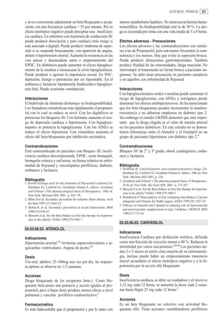 02.03.06.02. ATENOLOL 31


y no es conveniente administrar un beta bloqueante a un pa-                   menos metabolismo hepático. No atraviesa la barrera hema-
ciente con una frecuencia cardíaca < 55 por minuto. Por su                    toencefálica. Su biodisponibilidad oral es de 50 %. La dro-
efecto inotrópico negativo puede precipitar una insuficien-                   ga es excretada por orina con una vida media de 5 a 8 horas.
cia cardíaca. En enfermos con trastornos de conducción AV
puede producir disociación y paro cardíaco (más riesgo si                     Efectos adversos - Precauciones
está asociado a digital). Puede producir síndrome de supre-                   Los efectos adversos y las contraindicaciones son simila-
sión si se suspende bruscamente, con aparición de angina,                     res a las de Propranolol, pero son menos frecuentes la som-
infarto o hipertensión arterial. Aumenta la resistencia en las                nolencia y los mareos. Hay que evitar la supresión brusca.
vías aéreas y desencadena asma o empeoramiento del                            Puede producir alteraciones gastrointestinales. También
EPOC. En diabéticos puede aumentar el efecto hipogluce-                       produce frialdad de las extremidades, fatiga muscular. No
miante de la insulina o enmascarar la crisis hipoglucémica.                   interrumpir el tratamiento en forma brusca a pacientes an-
Puede producir o agravar la impotencia sexual. En SNC:                        ginosos. Se debe tener precaución en pacientes asmáticos
depresión, letargo o parestesias por ser liposoluble. En el                   y en aquellos con enfermedad de Raynaud.
embarazo y lactancia: hipotensión, bradicardia o hipogluce-
mia fetal. Puede ocasionar constipación.                                      Interacciones
                                                                              Con hipoglucemiantes orales o insulina puede aumentar el
Interacciones                                                                 riesgo de hipoglucemia; con AINEs y estrógenos puede
El hidróxido de aluminio disminuye su biodisponibilidad.                      disminuir los efectos antihipertensivos. Se ha mencionado
Los fumadores metabolizan más rápidamente el proprano-                        que los beta bloqueantes pueden incrementar la insulino-
lol con lo cual se reduce su nivel. Con los digitálicos se                    rresistencia y no deberían emplearse en diabetes tipo 2.
potencian los bloqueos AV. Con halotano aumenta el ries-                      Sin embargo el estudio UKPDS demostró que más impor-
go de depresión cardíaca e hipotensión. Con hipogluce-                        tante que la droga elegida es el valor de tensión arterial
miantes se potencia la hipoglucemia. Con los AINEs se                         en los pacientes diabéticos. En este estudio no se demos-
reduce el efecto hipotensor. Con cimetidina aumenta el                        traron diferencias entre el Atenolol y el Enalapril en un
efecto del beta-bloqueante por inhibición enzimática.                         grupo de pacientes hipertensos con diabetes tipo 2.4

Contraindicaciones                                                            Contraindicaciones
Está contraindicado en pacientes con bloqueo AV, insufi-                      Bloqueo AV de 2º y 3º grado; shock cardiogénico; emba-
ciencia cardíaca descompensada, EPOC, asma bronquial,                         razo y lactancia.
bronquitis crónica y enfisema; en forma relativa en enfer-
medad de Raynaud y vasculopatías periféricas; diabetes,                       Bibliografía
embarazo y lactancia.                                                         1. Hoffman B. Catecholamines and sympaticomimetics drugs. En:
                                                                                 Hardman JG, Limbird LE, Goodman Gilman A, editors. 10th ed. New
                                                                                 York: McGraw-Hill 2001, p. 256.
Bibliografía                                                                  2. Goodman and Gilman´s The pharmacological basis of therapeutics.
1. Kerins D.Drugs used for the treatment of Myocardial ischemia En:
                                                                                 10 th ed. New York: Mc Graw-Hill; 2001. p. 215-267
   Hardman JG, Limbird LE, Goodman Gilman A, editors. Goodman
                                                                              3. Messerli F.et al. Are the Beta blokers as first line therapy for hyperten-
   and Gilman´s The pharmacological basis of therapeutics. 10th ed.
                                                                                 sion in he elderly? JAMA 1998;279:1903-7
   New York: McGraw-Hill; 2001. p. 843- 70.
                                                                              4. Heinderech P. Meta-analysis of trial comparing beta blokers, Calcium
2. Miler D.et al. Secondary prevention for ischemic Heart disease. Arch
                                                                                 antagonist and Nitrates for Stable angina. JAMA 1999;281:1927-35
   Int Med 1997;157:2045-52
                                                                              5. Efficacy of Atenolol and Captopril in reducing risk of macrovascular
3. Mehta R. et al. Secondary prevention in Acute Infarctation. BMJ
                                                                                 and microvascular complications in type 2 diabetes. UKPD39. BMJ
   1998;316:838-43
                                                                                 1998;317:713-26
4. Messerli et al. Are the Beta blokers as first line therapy for hyperten-
   sion in the elderly? JAMA 1998;279:1903-7
                                                                              02.03.06.03. CARVEDILOL
02.03.06.02. ATENOLOL
                                                                              Indicaciones
Indicaciones                                                                  Insuficiencia Cardíaca por disfunción sistólica, definida
Hipertensión arterial.1,2 Arritmias supraventriculares y ta-                  como una fracción de eyección menor a 40 %. Reducen la
quicardias ventriculares. Angina de pecho.1,3                                 mortalidad por varios mecanismos.1,2,3,4 Los pacientes tar-
                                                                              dan 2 o 3 meses en sentir clara mejoría de su sintomatolo-
Dosis                                                                         gía, incluso puede haber un empeoramiento transitorio
Vía oral, adultos: 25-100mg una vez por día. Su respues-                      inicial secundario al efecto inotrópico negativo y a la hi-
ta óptima se observa en 1-2 semanas.                                          potensión por la acción alfa bloqueante.

Acciones                                                                      Dosis
Droga bloqueante de los receptores beta-1. Como blo-                          Insuficiencia cardíaca, se debe ser cuidadoso y el inicio es
queante beta posee una potencia y acción iguales al pro-                      3,12 mg cada 12 horas; se aumenta la dosis cada 2 sema-
pranolol, pero a bajas dosis produce menos efecto a nivel                     nas hasta llegar 25 mg cada 12 horas.3
pulmonar y vascular periférico cardioselectivo.1
                                                                              Acciones
Farmacocinética                                                               Es un beta bloqueante no selectivo con actividad blo-
Es más hidrosoluble que el propranolol y por lo tanto con                     queante alfa. Tiene acciones vasodilatadoras periféricas
 