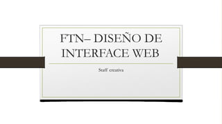 FTN– DISEÑO DE
INTERFACE WEB
Staff creativa
 