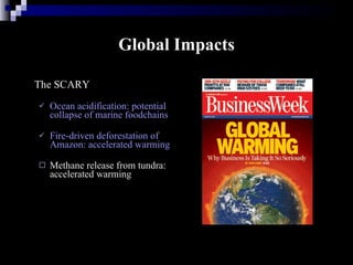 Global Impacts The SCARY Ocean acidification: potential collapse of marine foodchains  Fire-driven deforestation of Amazon: accelerated warming Methane release from tundra: accelerated warming 