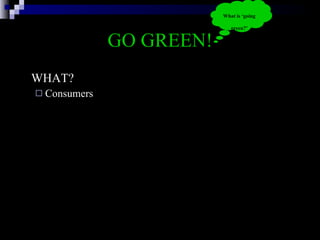 GO GREEN! WHAT? Consumers  What is ‘going green?’ 