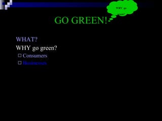 GO GREEN! WHAT? WHY go green? Consumers Businesses WHY  go green? 