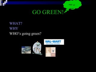 GO GREEN! WHAT? WHY   WHO’s going green? WHY  go green? 