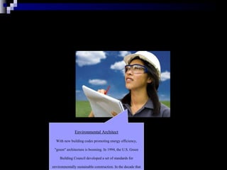 Environmental Architect With new building codes promoting energy efficiency, "green" architecture is booming. In 1994, the U.S. Green Building Council developed a set of standards for environmentally sustainable construction. In the decade that followed, many architects and developers sought accreditation.   