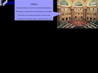 Lobbyist As business faces increased environmental legislation in Washington, corporations will seek help from lawmakers in the form of tax breaks and grants to pursue clean technology investments. Expect a greater presence on Capitol Hill from lobbyists working in the energy and environmental fields. 