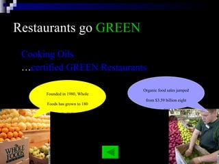 Restaurants go  GREEN Cooking Oils … certified GREEN Restaurants Organic food sales jumped from $3.59 billion eight years ago to $13.8 billion in 2005. Founded in 1980, Whole Foods has grown to 180 stores in the U.S., Canada and Britain. 