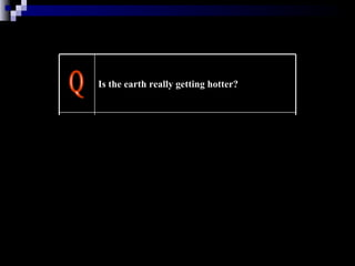 Q A Yes. Although local temperatures fluctuate naturally, over the past 50 years the average global temperature has increased at the fastest rate in recorded history.   The 20th century's last two decades were the hottest in 400 years…   Is the earth really getting hotter?   