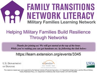 1
https://learn.extension.org/events/3345
Helping Military Families Build Resilience
Through Networks
Thanks for joining us! We will get started at the top of the hour.
While you’re waiting you can get handouts etc. by following the link below:
 