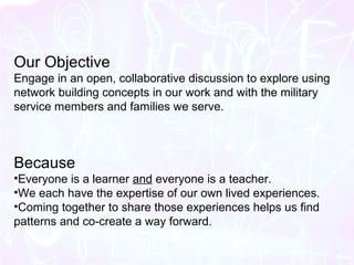 Our Objective
Engage in an open, collaborative discussion to explore using
network building concepts in our work and with ...