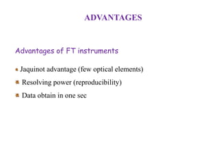 ADVANTAGES

Advantages of FT instruments
Jaquinot advantage (few optical elements)
Resolving power (reproducibility)

Data obtain in one sec

 
