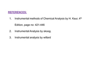 REFERENCES:
1.

Instrumental methods of Chemical Analysis by H. Kaur, 4th
Edition, page no: 421-446

2.

Instrumental Analysis by skoog.

3.

Instrumental analysis by willard

 